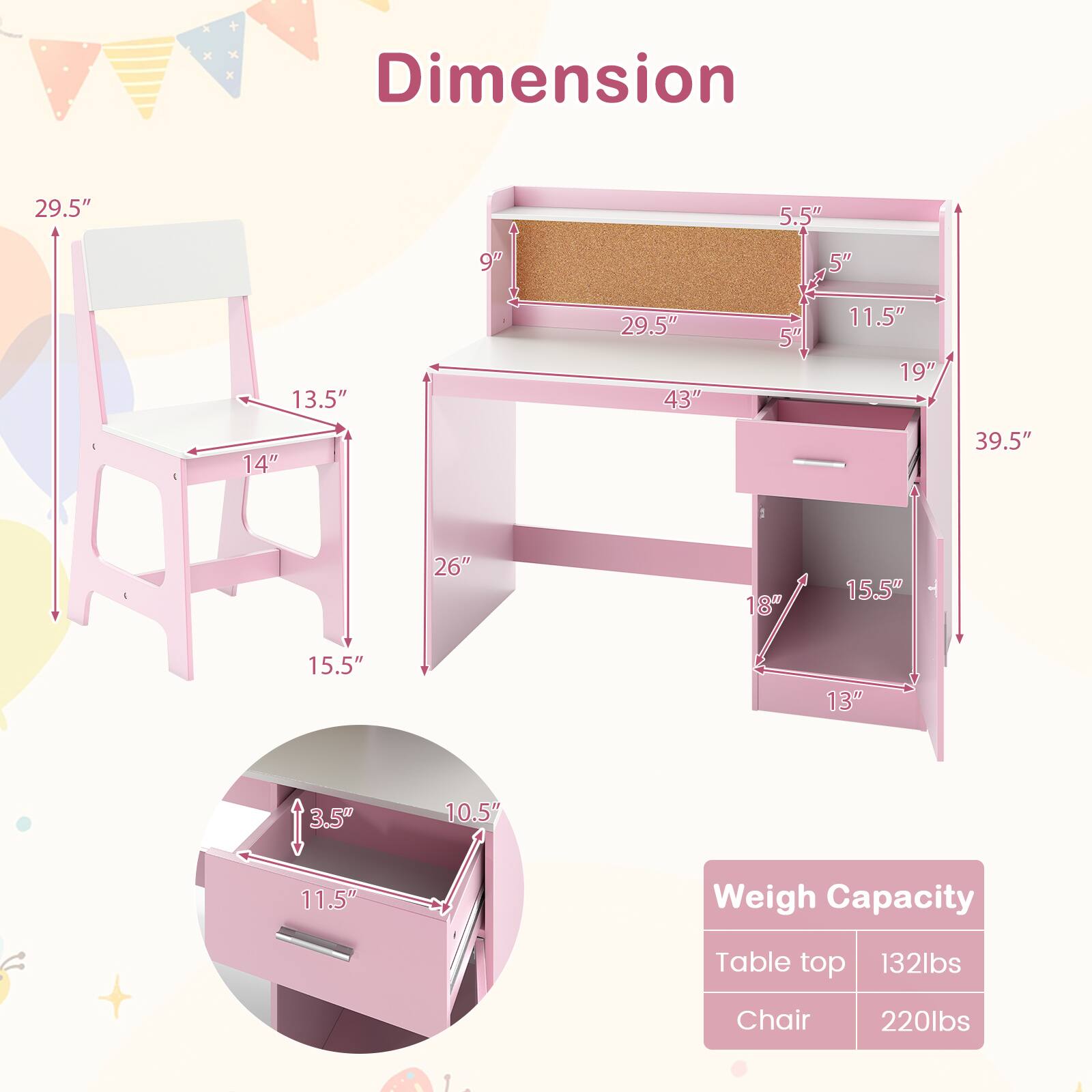 Dimension
29.5"
5.5"
9"
5"
13.5" 14"
29.5" 43"
5"
11.5" 19"
39.5"
26"
18"
15.5"
15.5"
13"
3.5"
10.5"
11.5"

Weigh Capacity
Table top 132lbs
Chair 220lbs