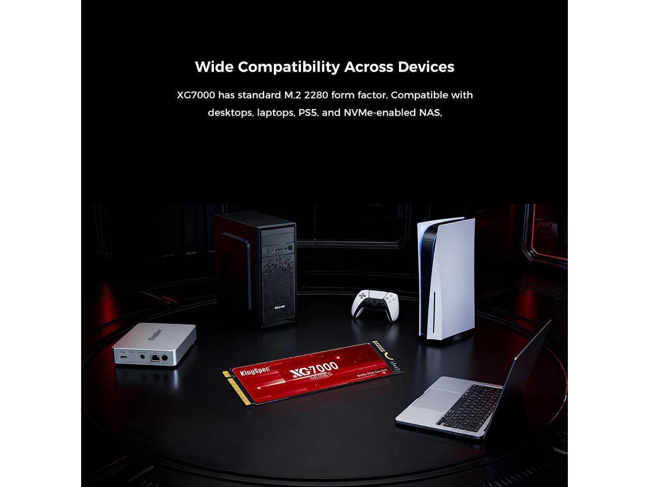Wide Compatibility Across Devices  
XG7000 has standard M.2 2280 form factor, Compatible with desktops, laptops, PS5, and NVMe-enabled NAS.