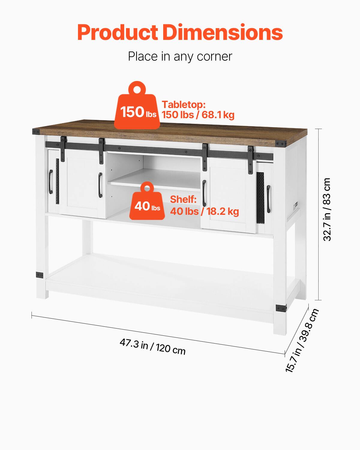 Product Dimensions  
Place in any corner  

Tabletop:  
150 lbs / 68.1 kg  

Shelf:  
40 lbs / 18.2 kg  

Dimensions:  
47.3 in / 120 cm  
32.7 in / 83 cm  
15.7 in / 39.8 cm
