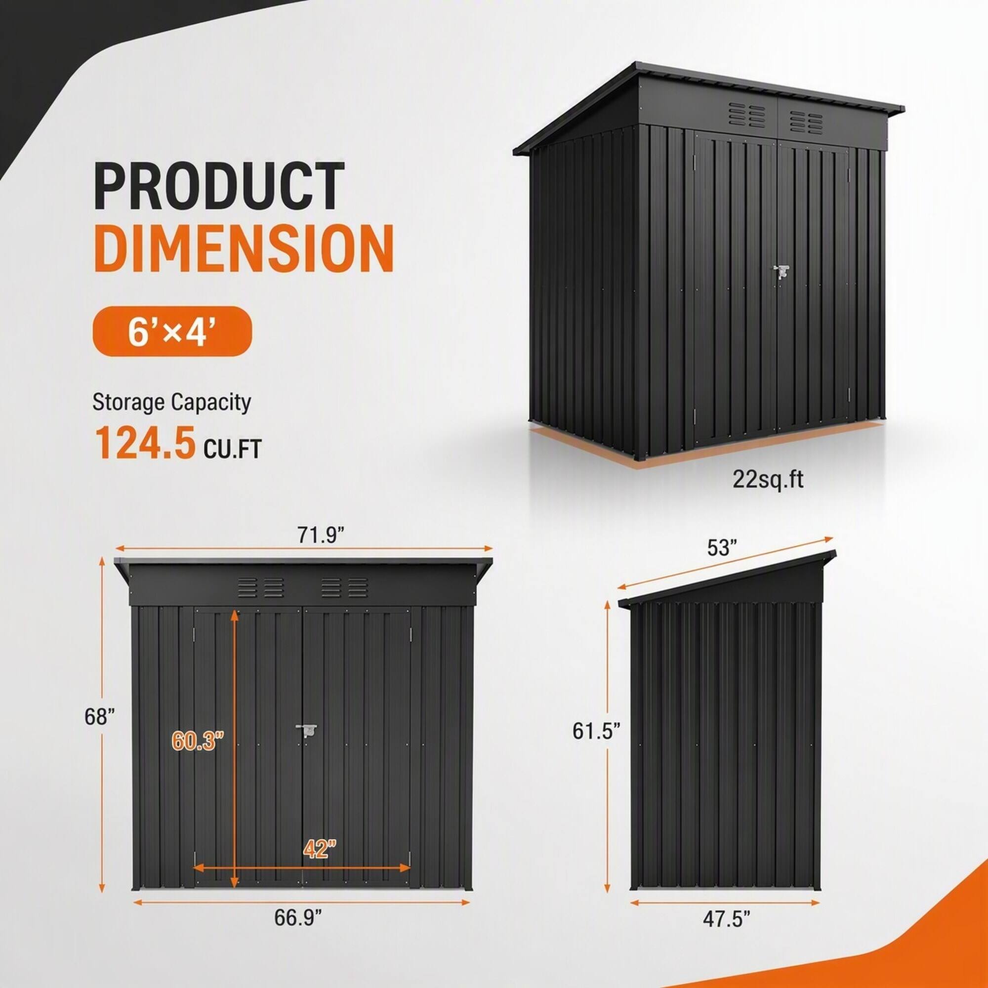 PRODUCT DIMENSION  
6'x4'  
Storage Capacity 124.5 CU.FT  
22sq.ft  
71.9"  
53"  
68"  
60.3"  
61.5"  
42"  
66.9"  
47.5"