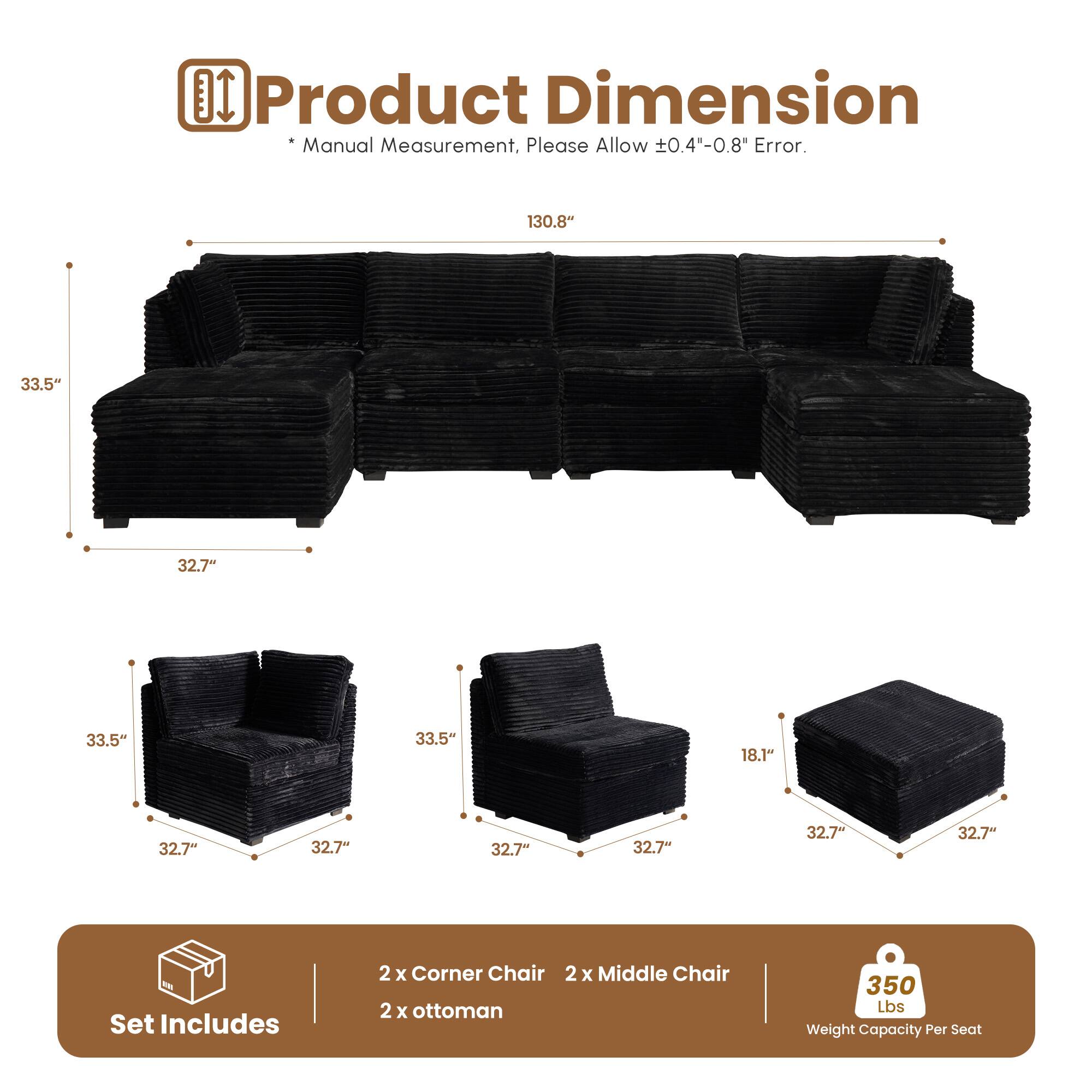 Product Dimension  
* Manual Measurement, Please Allow ±0.4"-0.8" Error.  

130.8"  
33.5"  
32.7"  
33.5"  
32.7"  
32.7"  
32.7"  
32.7"  

Set Includes  
2 x Corner Chair  
2 x Middle Chair  
2 x Ottoman  

350 Lbs Weight Capacity Per Seat