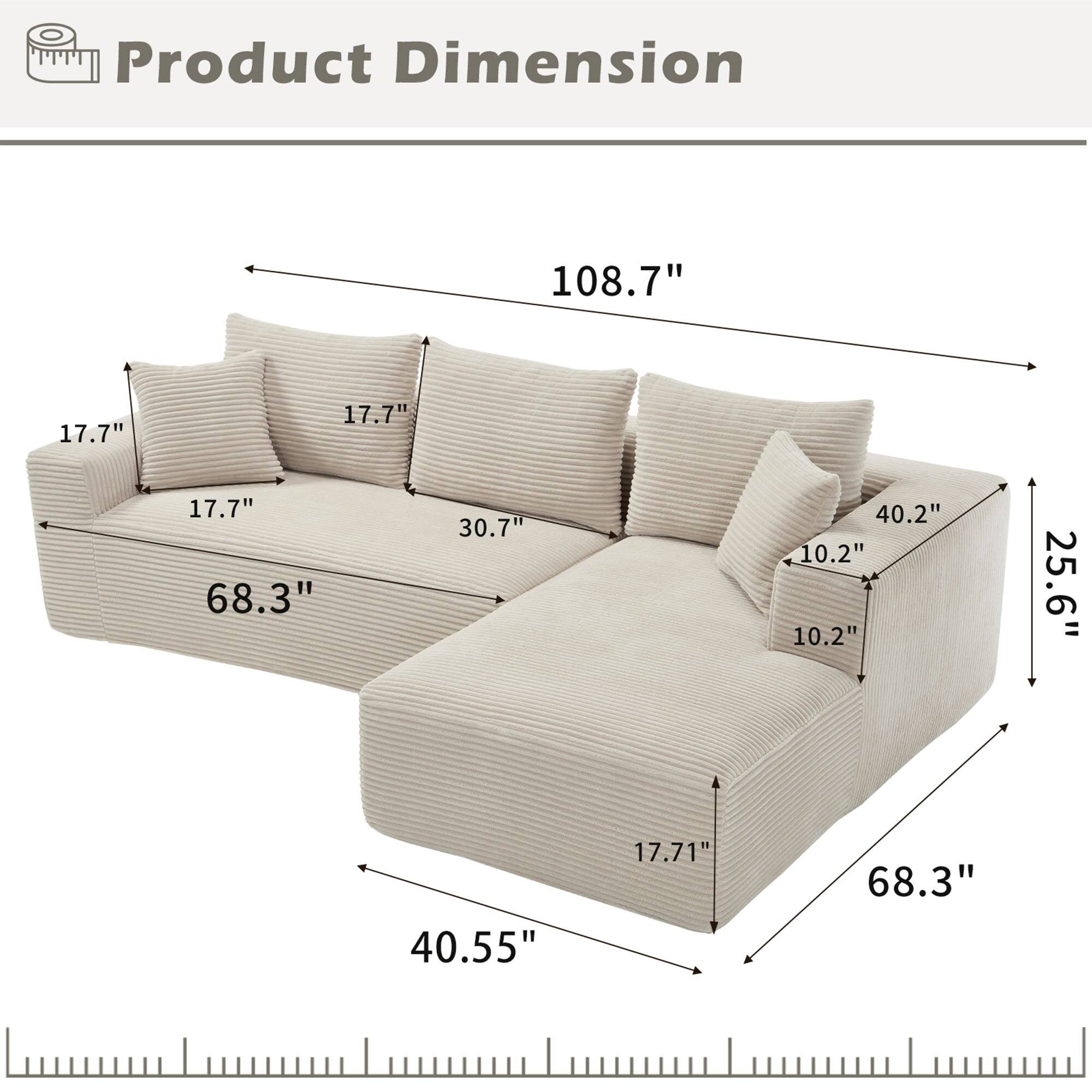 Product Dimension

- 108.7"
- 17.7"
- 17.7"
- 17.7"
- 68.3"
- 30.7"
- 40.2"
- 10.2"
- 10.2"
- 25.6"
- 40.55"
- 17.71"
- 68.3"