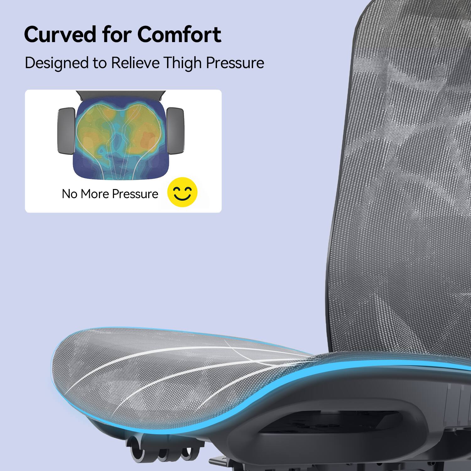 Curved for Comfort  
Designed to Relieve Thigh Pressure  
No More Pressure