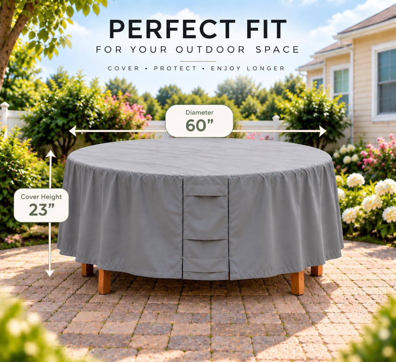 PERFECT FIT FOR YOUR OUTDOOR SPACE  
COVER • PROTECT • ENJOY LONGER  

Diameter 60"  
Cover Height 23"