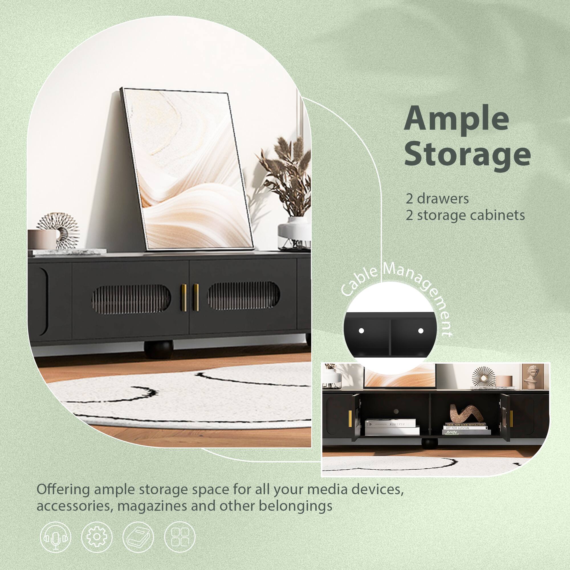 Ample Storage

2 drawers  
2 storage cabinets

Cable Management

Offering ample storage space for all your media devices, accessories, magazines and other belongings