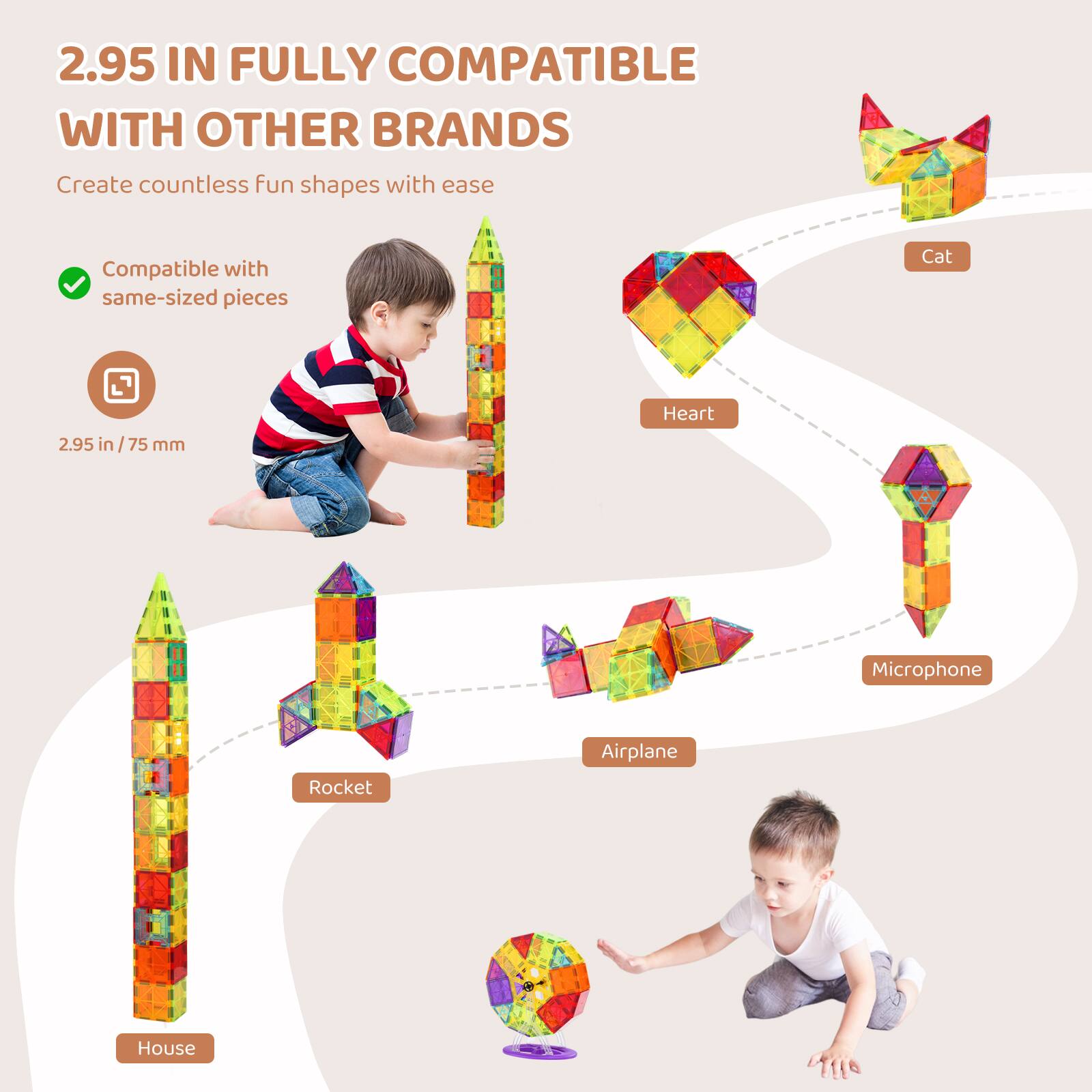 2.95 IN FULLY COMPATIBLE WITH OTHER BRANDS

Create countless fun shapes with ease

Compatible with same-sized pieces

2.95 in / 75 mm

- Cat
- Heart
- Microphone
- Airplane
- Rocket
- House