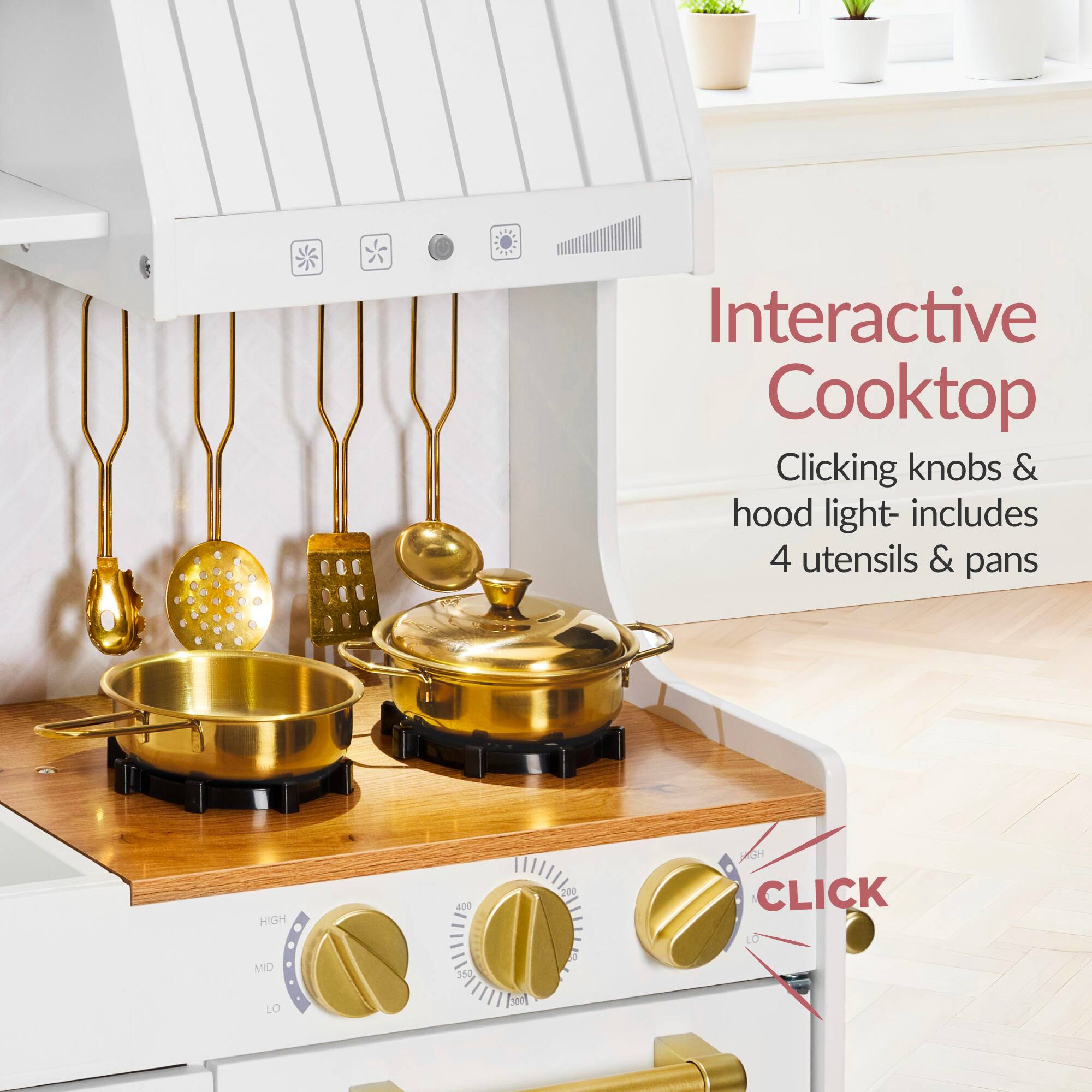 Interactive Cooktop  
Clicking knobs & hood light - includes 4 utensils & pans  
HIGH 400  
MID 350  
LO 560  
CLICK