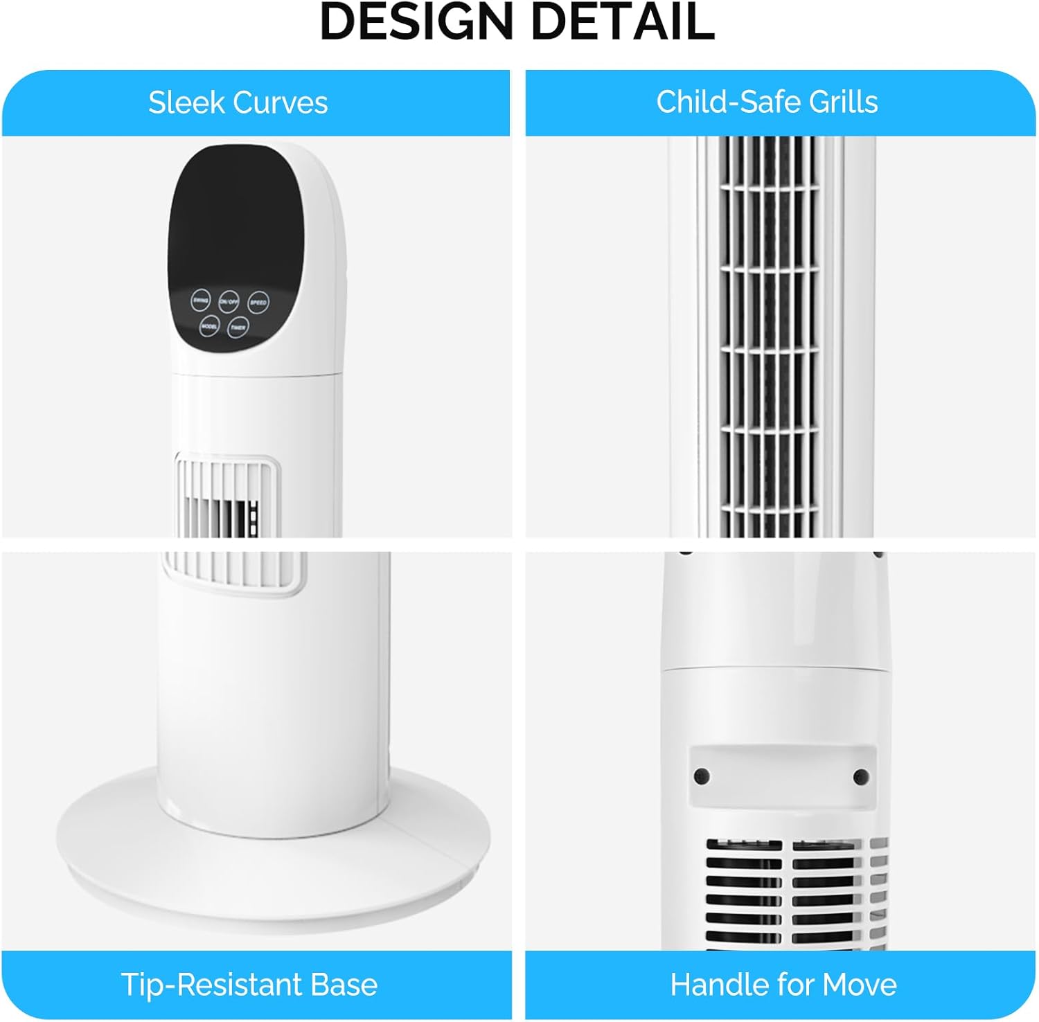 DESIGN DETAIL

- Sleek Curves
- Child-Safe Grills
- Tip-Resistant Base
- Handle for Move
