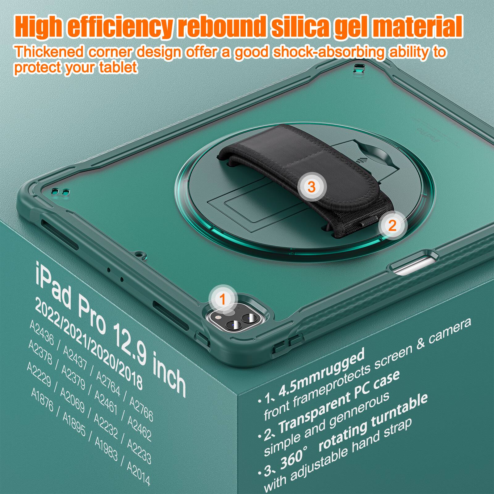 High efficiency rebound silica gel material  
Thickened corner design offers a good shock-absorbing ability to protect your tablet  

iPad Pro 12.9 inch  
2022/2021/2020/2018  
A2436 / A2437 / A2378 / A2379 / A2764 / A1876 / A2069 / A2461 / A2766 / A1895 / A2232 / A2482 / A1983 / A2233 / A2014  

1. 4.5mm rugged front frame protects screen & camera  
2. Transparent PC case simple and generous rotating turntable  
3. 360° adjustable hand strap