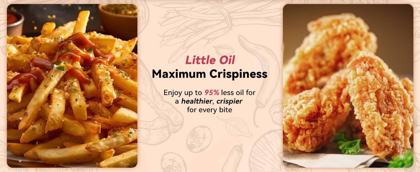 Little Oil Maximum Crispiness  
Enjoy up to 95% less oil for a healthier, crispier bite for every bite