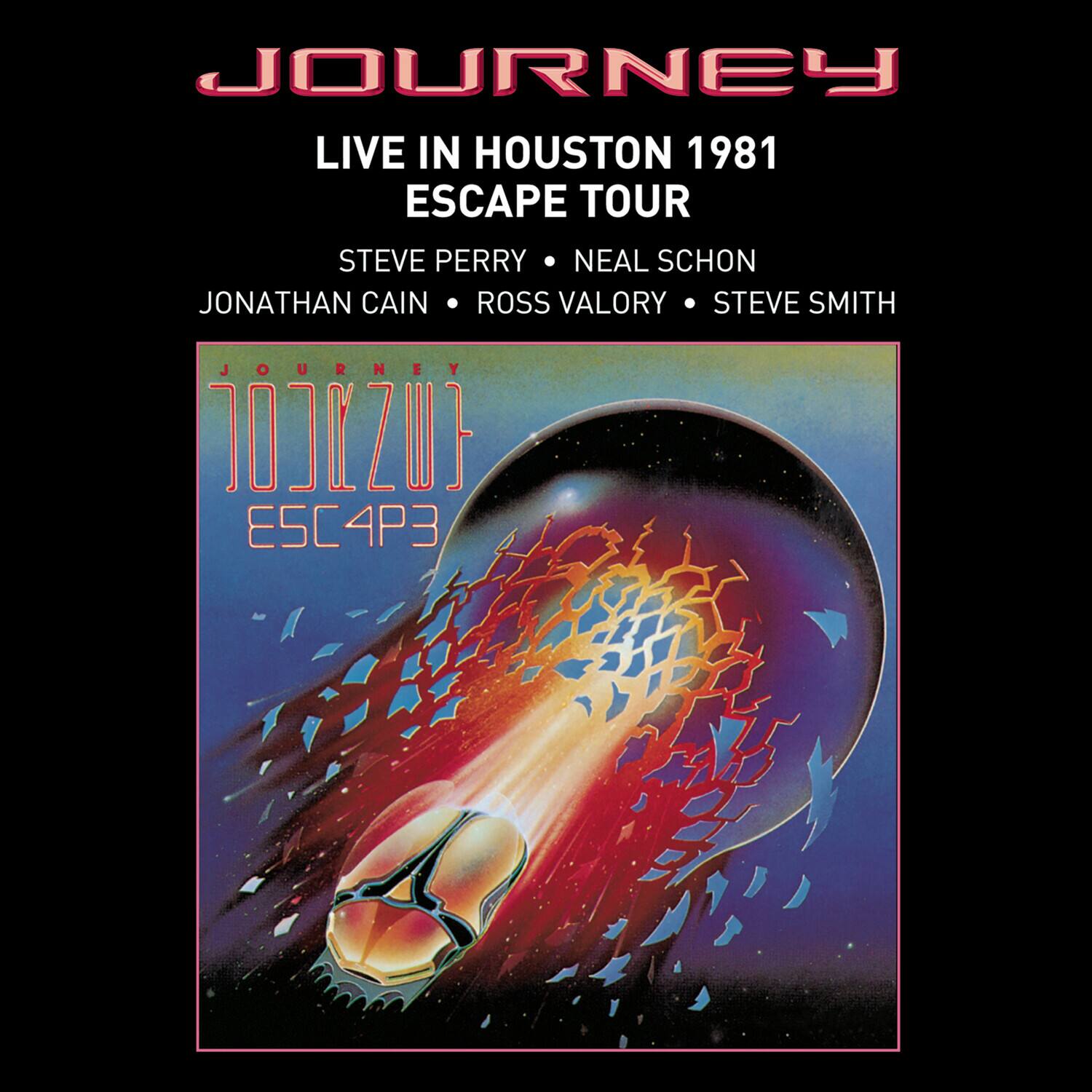 JOURNEY  
LIVE IN HOUSTON 1981  
ESCAPE TOUR  

STEVE PERRY • NEAL SCHON  
JONATHAN CAIN • ROSS VALORY • STEVE SMITH  

JOURNEY  
ESCAPE  

J0J0Z0}  
ESCAP3