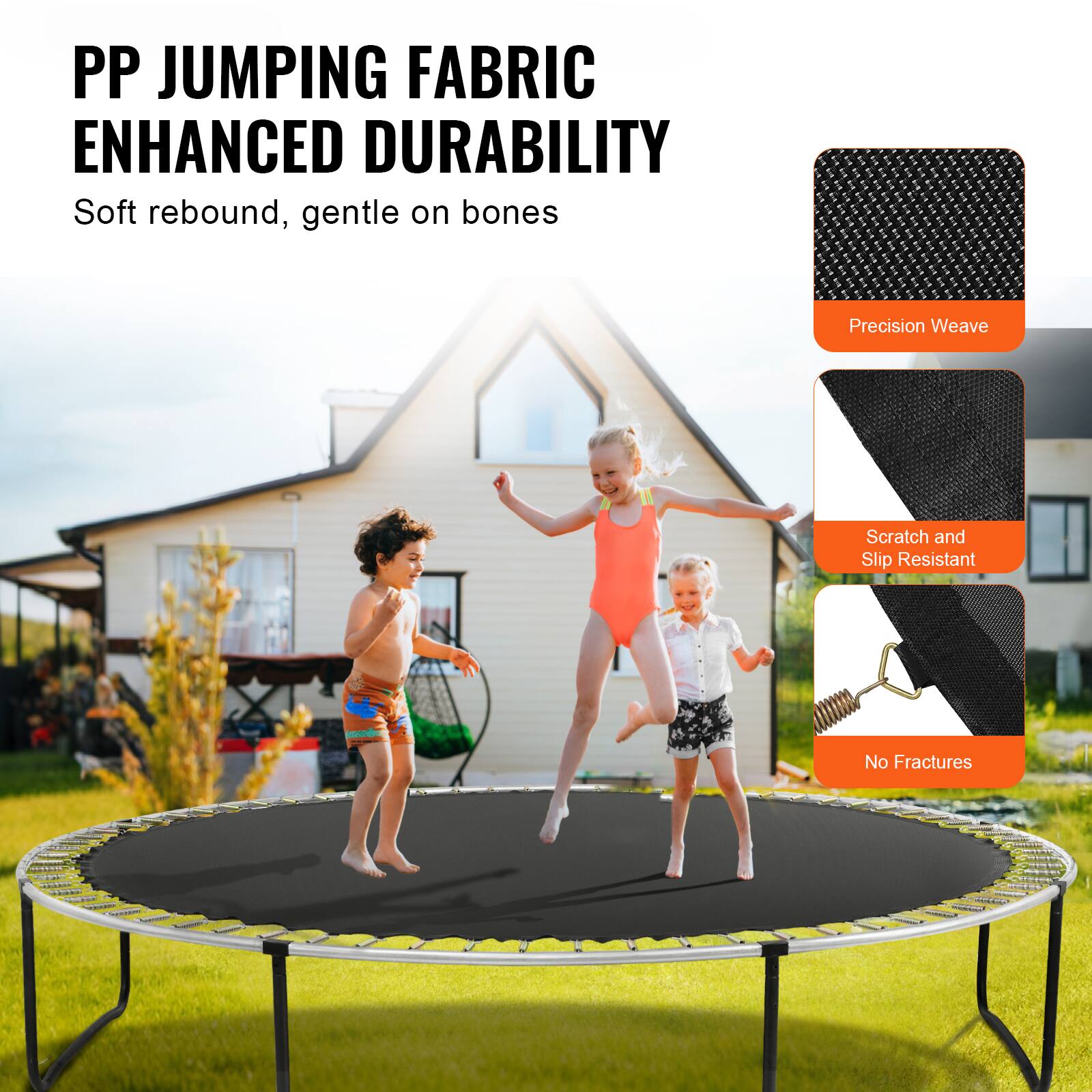 PP JUMPING FABRIC ENHANCED DURABILITY
Soft rebound, gentle on bones
Precision Weave
Scratch and Slip Resistant
No Fractures