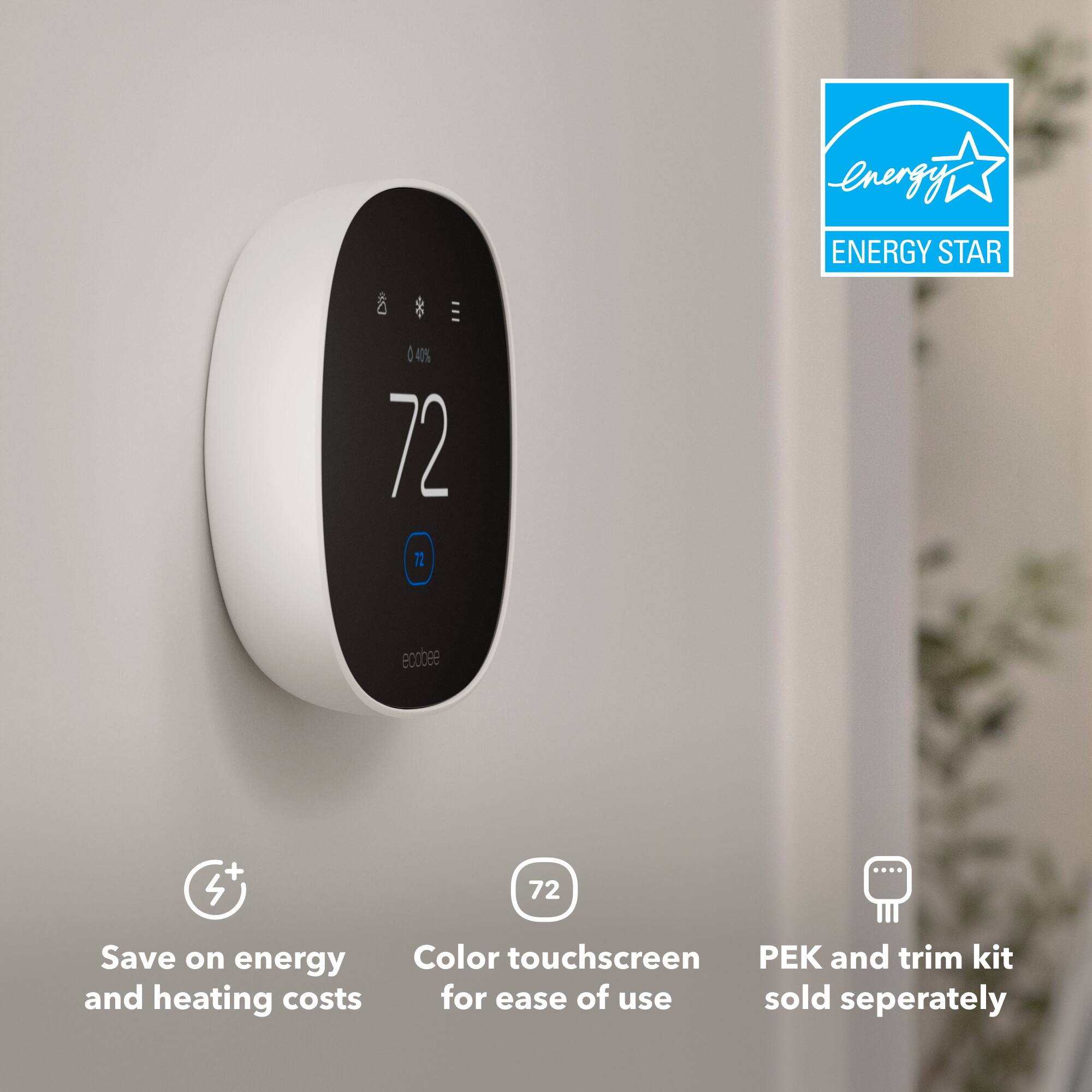 energy ENERGY STAR

0.4% 72 72
ecobee
+ S
72
Save on energy and heating costs
Color touchscreen for ease of use sold separately