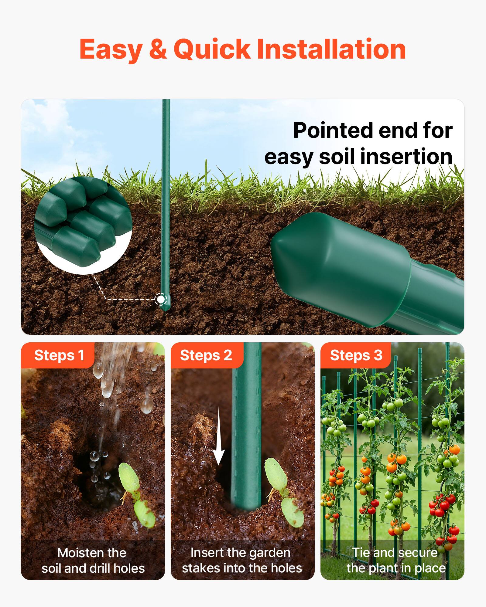 Easy & Quick Installation

Pointed end for easy soil insertion

Steps 1: Moisten the soil and drill holes

Steps 2: Insert the garden stakes into the holes

Steps 3: Tie and secure the plant in place