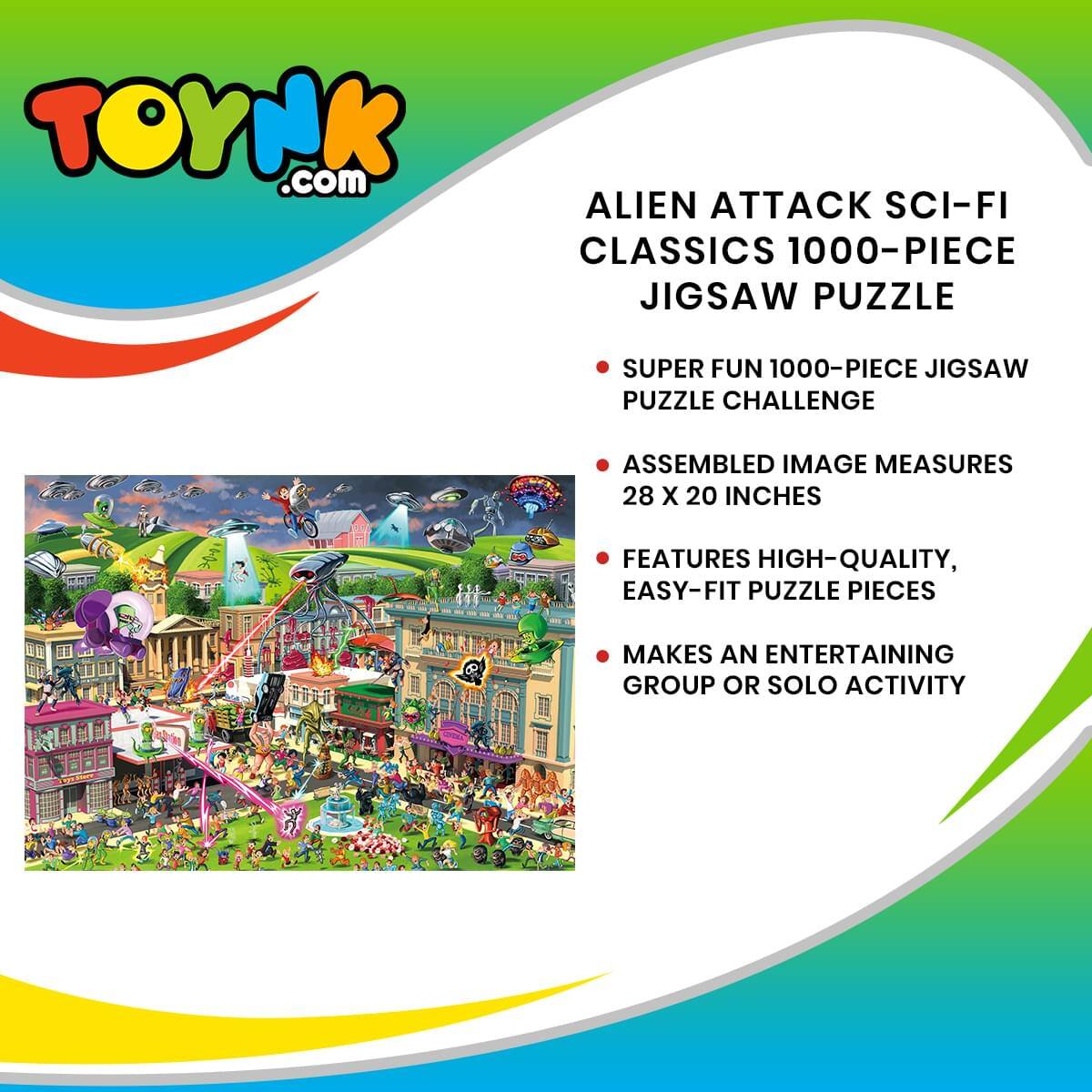 TOYNK.com

ALIEN ATTACK SCI-FI CLASSICS 1000-PIECE JIGSAW PUZZLE

- SUPER FUN 1000-PIECE JIGSAW PUZZLE CHALLENGE
- ASSEMBLED IMAGE MEASURES 28 X 20 INCHES
- FEATURES HIGH-QUALITY, EASY-FIT PUZZLE PIECES
- MAKES AN ENTERTAINING GROUP OR SOLO ACTIVITY