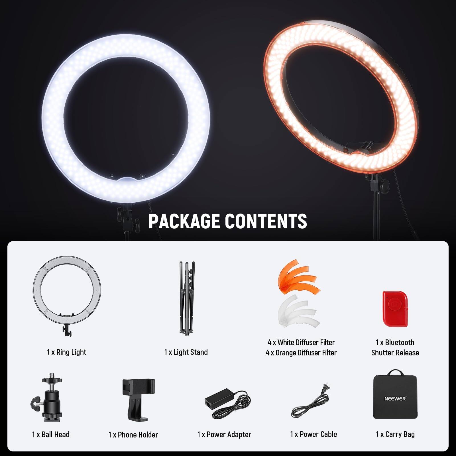 PACKAGE CONTENTS  
1 x Ring Light  
1 x Light Stand  
4 x White Diffuser Filter  
4 x Orange Diffuser Filter  
1 x Bluetooth Shutter Release  
1 x Ball Head  
1 x Phone Holder  
1 x Power Adapter  
1 x Power Cable  
1 x Carry Bag
