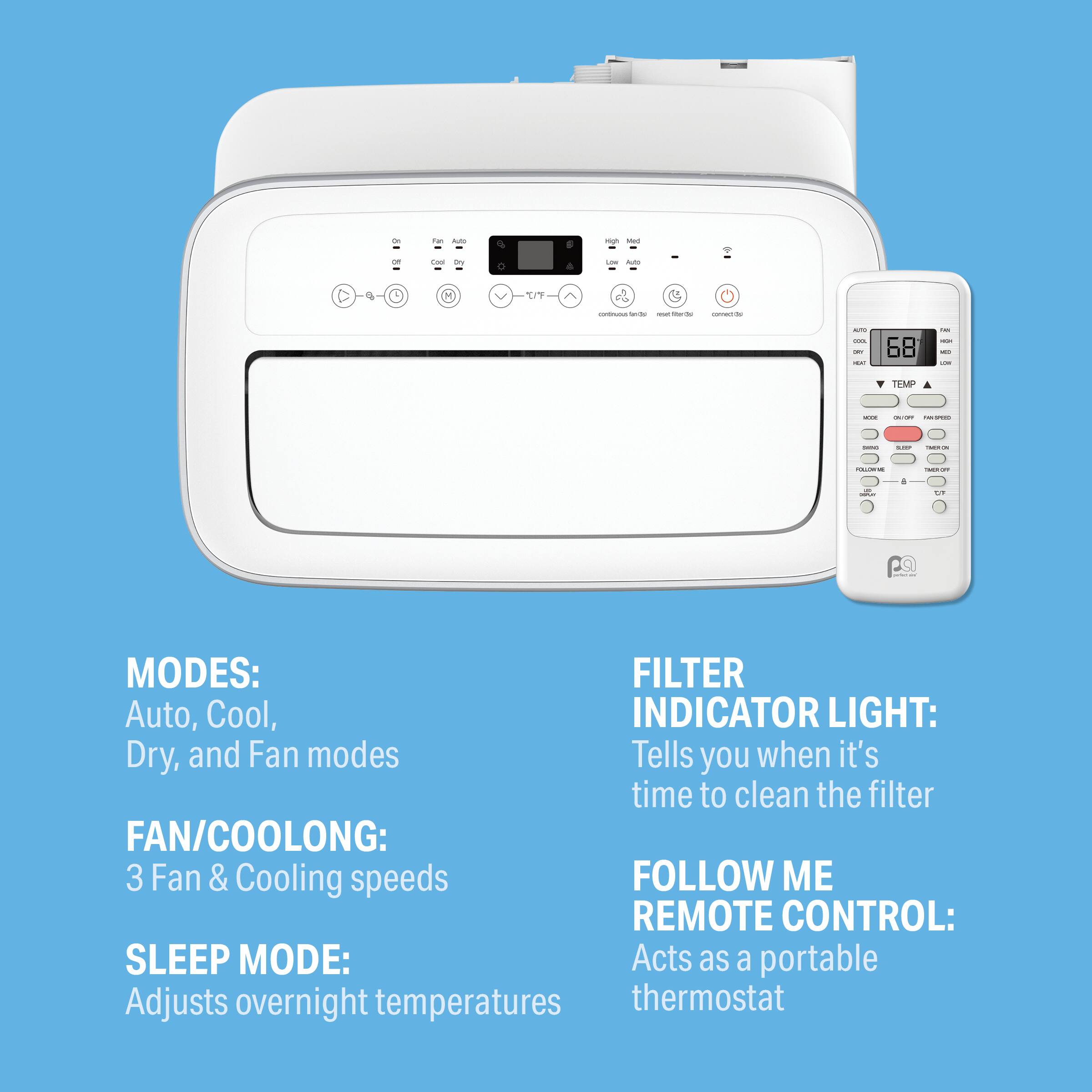 - MODES: Auto, Cool, Dry, and Fan modes
- FAN/COOLING: 3 Fan & Cooling speeds
- SLEEP MODE: Adjusts overnight temperatures
- FILTER INDICATOR LIGHT: Tells you when it's time to clean the filter
- FOLLOW ME REMOTE CONTROL: Acts as a portable thermostat