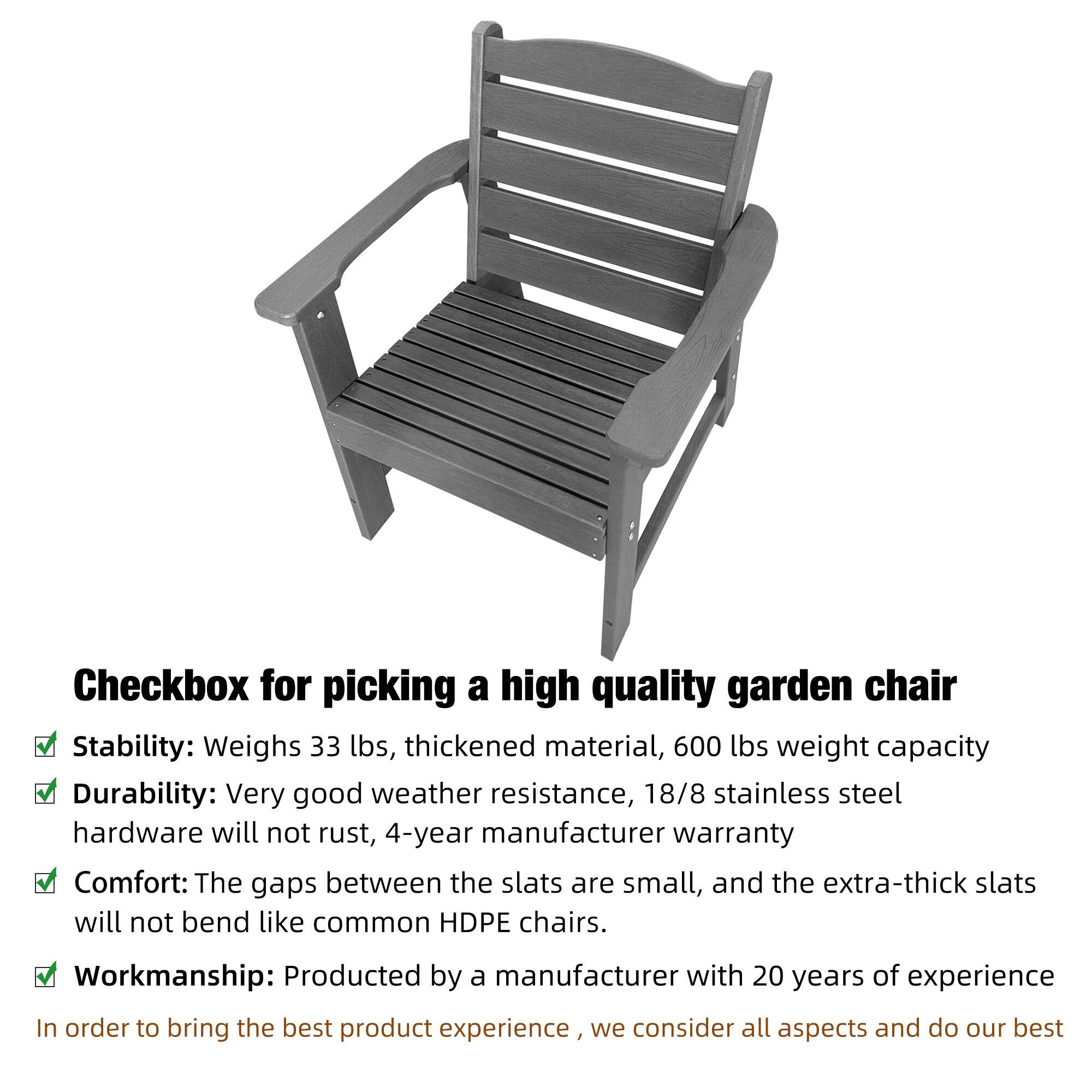 Checkbox for picking a high quality garden chair

- Stability: Weighs 33 lbs, thickened material, 600 lbs weight capacity
- Durability: Very good weather resistance, 18/8 stainless steel hardware will not rust, 4-year manufacturer warranty
- Comfort: The gaps between the slats are small, and the extra-thick slats will not bend like common HDPE chairs
- Workmanship: Produced by a manufacturer with 20 years of experience

In order to bring the best product experience, we consider all aspects and do our best