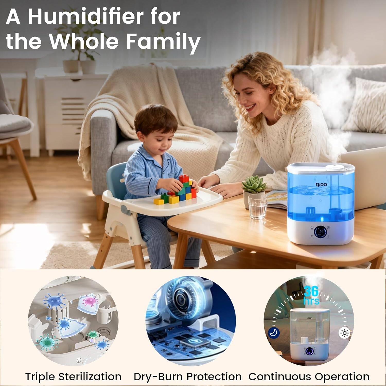 A Humidifier for the Whole Family

- Triple Sterilization
- Dry-Burn Protection
- Continuous Operation
- 36 hrs