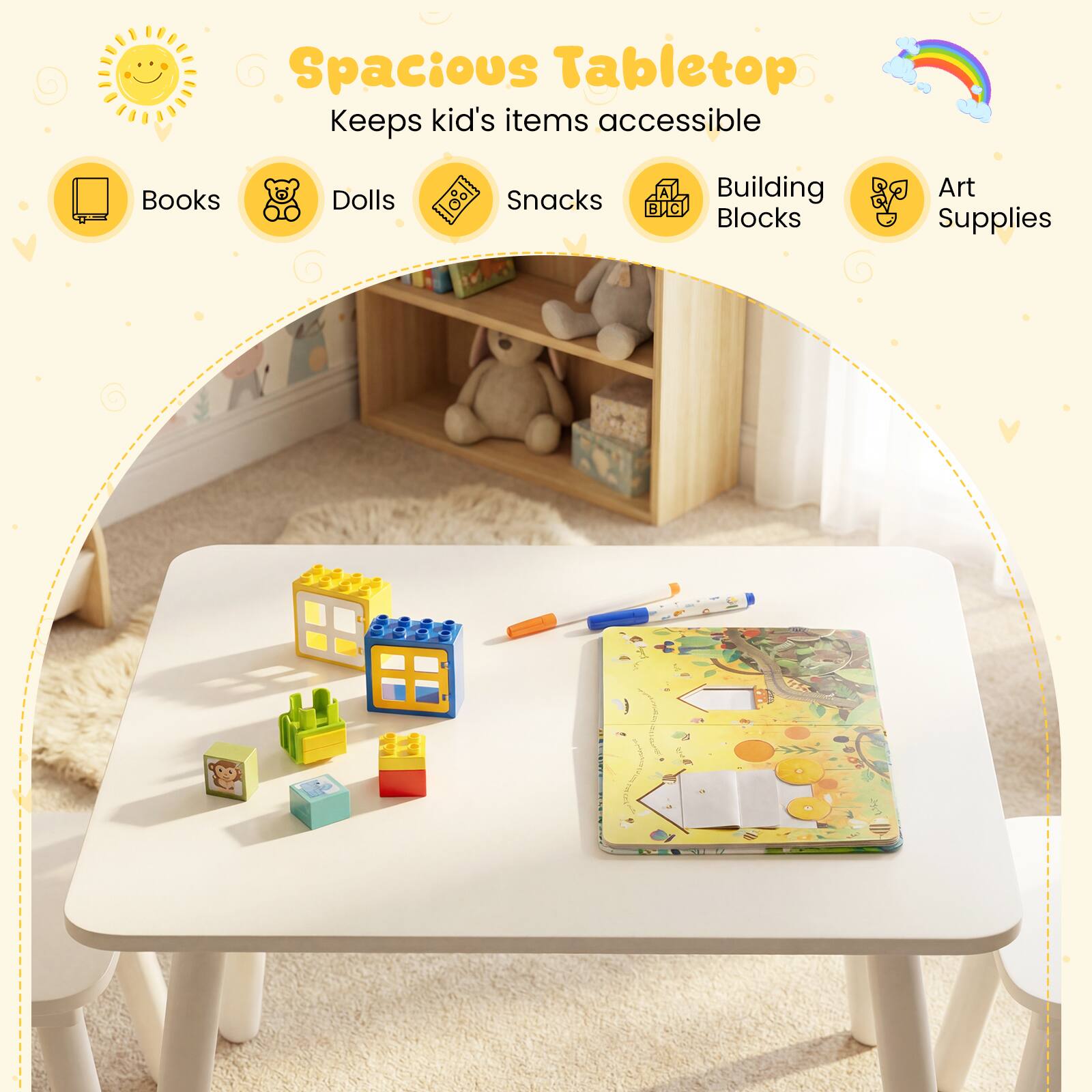 Spacious Tabletop  
Keeps kid's items accessible  
Books  
Dolls  
Snacks  
Building Blocks  
Art Supplies