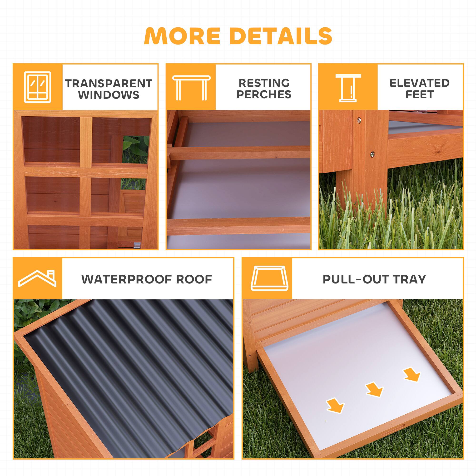 MORE DETAILS

- TRANSPARENT WINDOWS
- RESTING PERCHES
- ELEVATED FEET
- WATERPROOF ROOF
- PULL-OUT TRAY