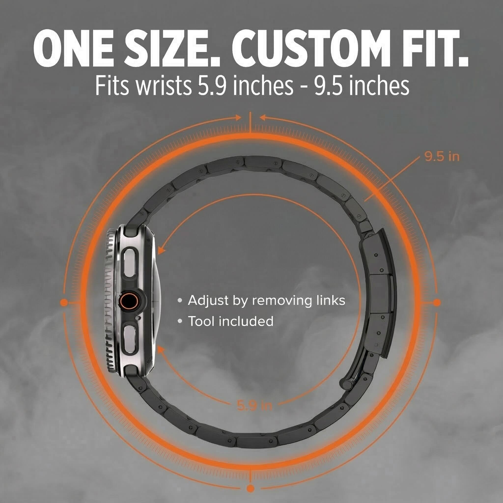 ONE SIZE. CUSTOM FIT.  
Fits wrists 5.9 inches - 9.5 inches  

Adjust by removing links  
Tool included