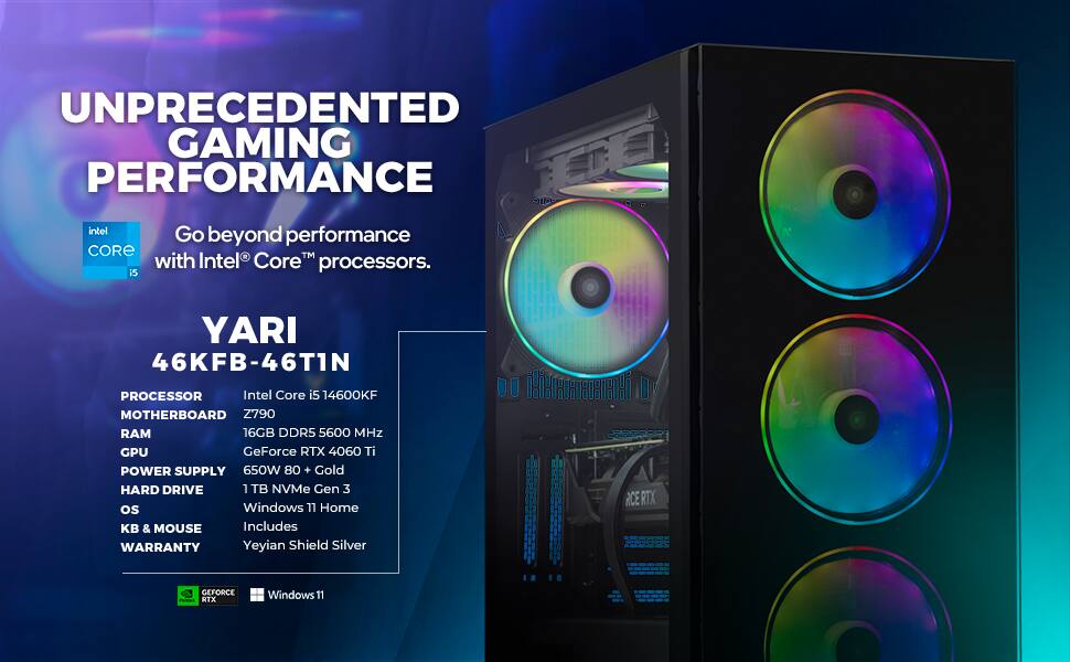 UNPRECEDENTED GAMING PERFORMANCE

Go beyond performance with Intel® Core™ processors.

YARI  
46KFB-46T1N

PROCESSOR  
Intel Core i5 14600KF

MOTHERBOARD  
Z790

RAM  
16GB DDR5 5600 MHz

GPU  
GeForce RTX 4060 Ti

POWER SUPPLY  
650W 80+ Gold

HARD DRIVE  
1 TB NVMe Gen 3

OS  
Windows 11 Home

KB & MOUSE  
Includes

WARRANTY  
Yeyian Shield Silver

GEFORCE RTX  
Windows 11
