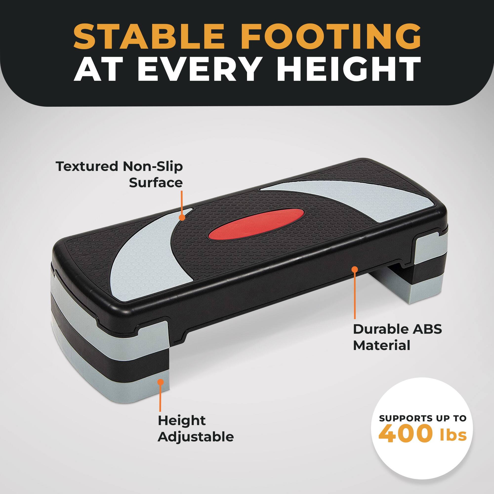 STABLE FOOTING AT EVERY HEIGHT

Textured Non-Slip Surface

Durable ABS Material

Height Adjustable

SUPPORTS UP TO 400 lbs
