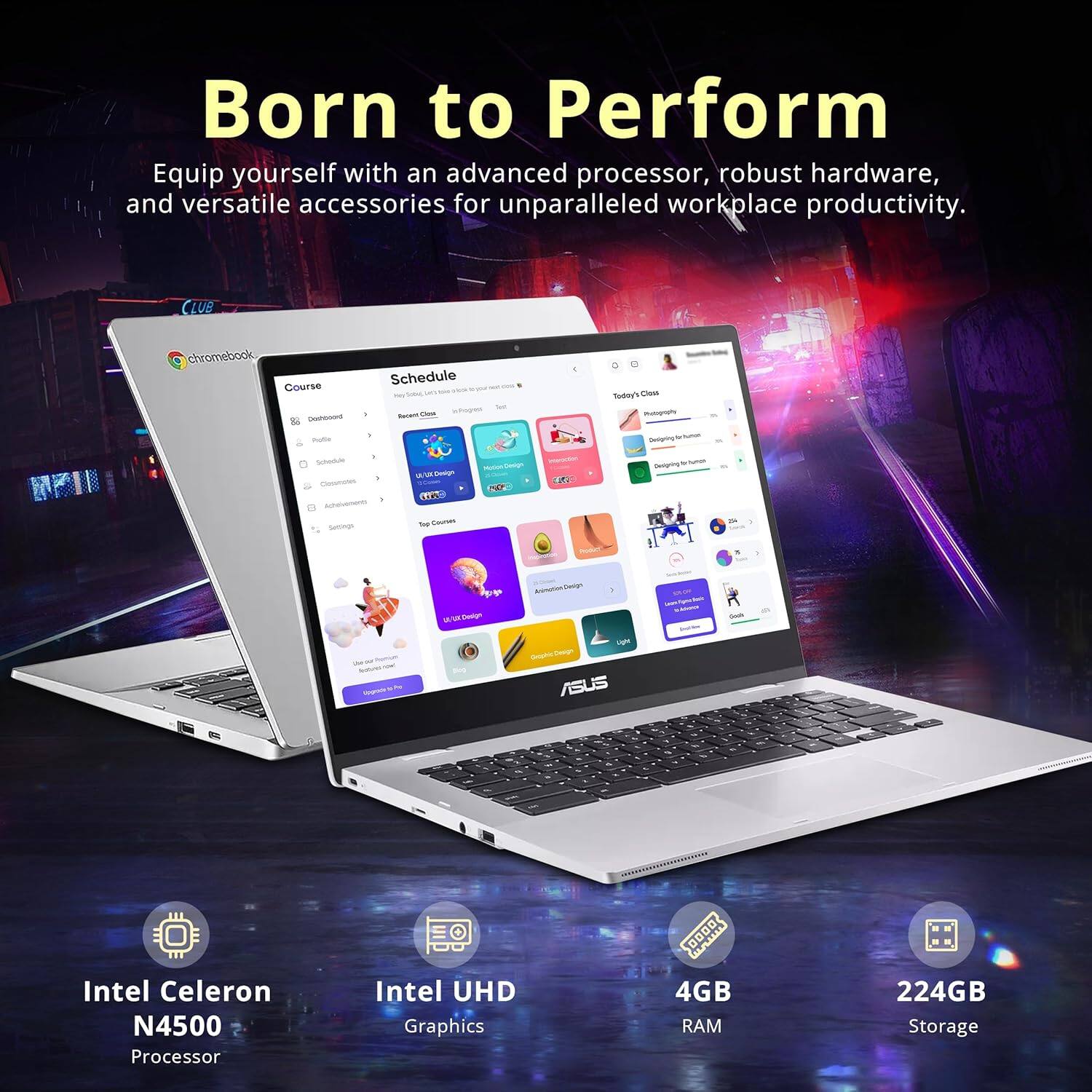 Born to Perform Equip yourself with an advanced processor, robust hardware, and versatile accessories for unparalleled workplace productivity. CLUB chromebook Course Details Schedule - -eac  E Sudey' - - Seogring Scados Adeno - -  - C  -  Beopr -  Aooto/eg M/ - sa - - ASUS Intel Celeron N4500 Processor Intel UHD Graphics 4GB RAM 224GB Storage