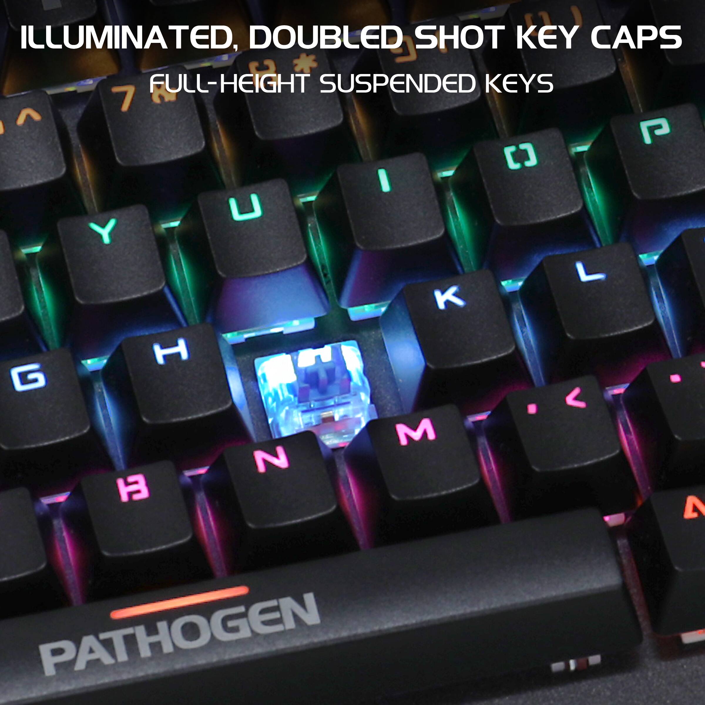 ILLUMINATED, DOUBLED SHOT KEY CAPS  
FULL-HEIGHT SUSPENDED KEYS  

PATHOGEN