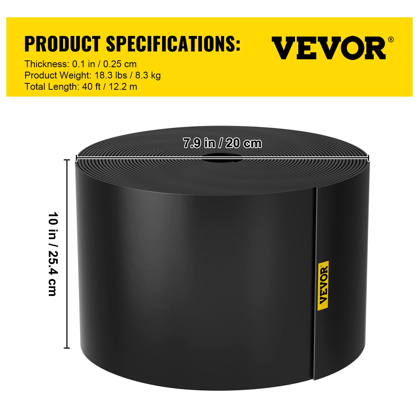 PRODUCT SPECIFICATIONS:  
Thickness: 0.1 in / 0.25 cm  
Product Weight: 18.3 lbs / 8.3 kg  
Total Length: 40 ft / 12.2 m  

7.9 in / 20 cm  
10 in / 25.4 cm