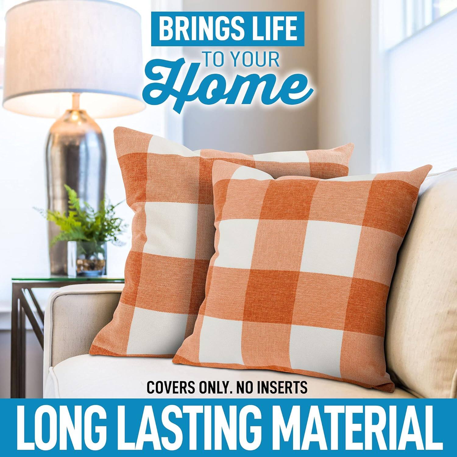 BRINGS LIFE TO YOUR HOME

COVERS ONLY. NO INSERTS

LONG LASTING MATERIAL
