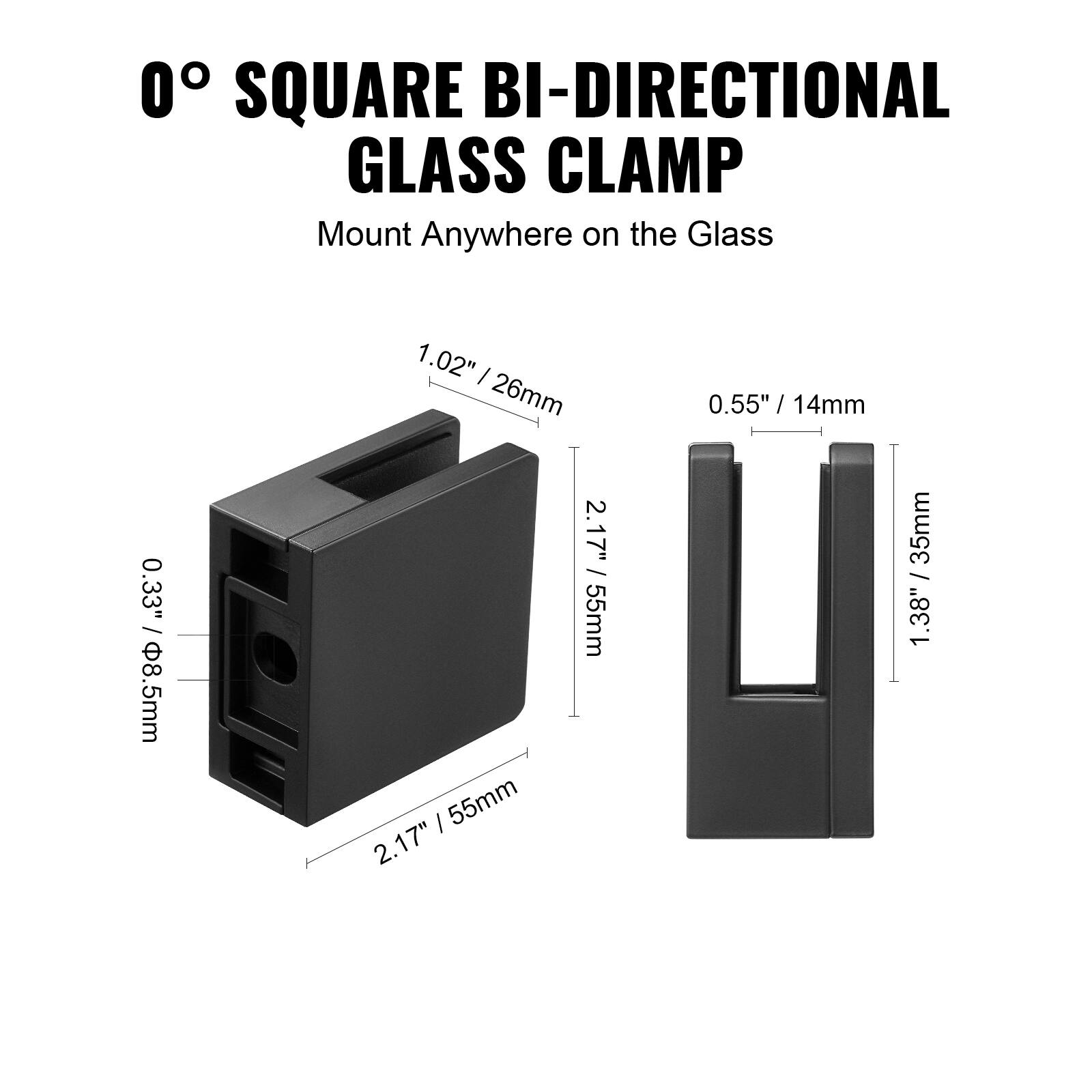0° SQUARE BI-DIRECTIONAL GLASS CLAMP  
Mount Anywhere on the Glass  

- 0.33" / 8.5mm  
- 1.02" / 26mm  
- 2.17" / 55mm  
- 0.55" / 14mm  
- 1.38" / 35mm