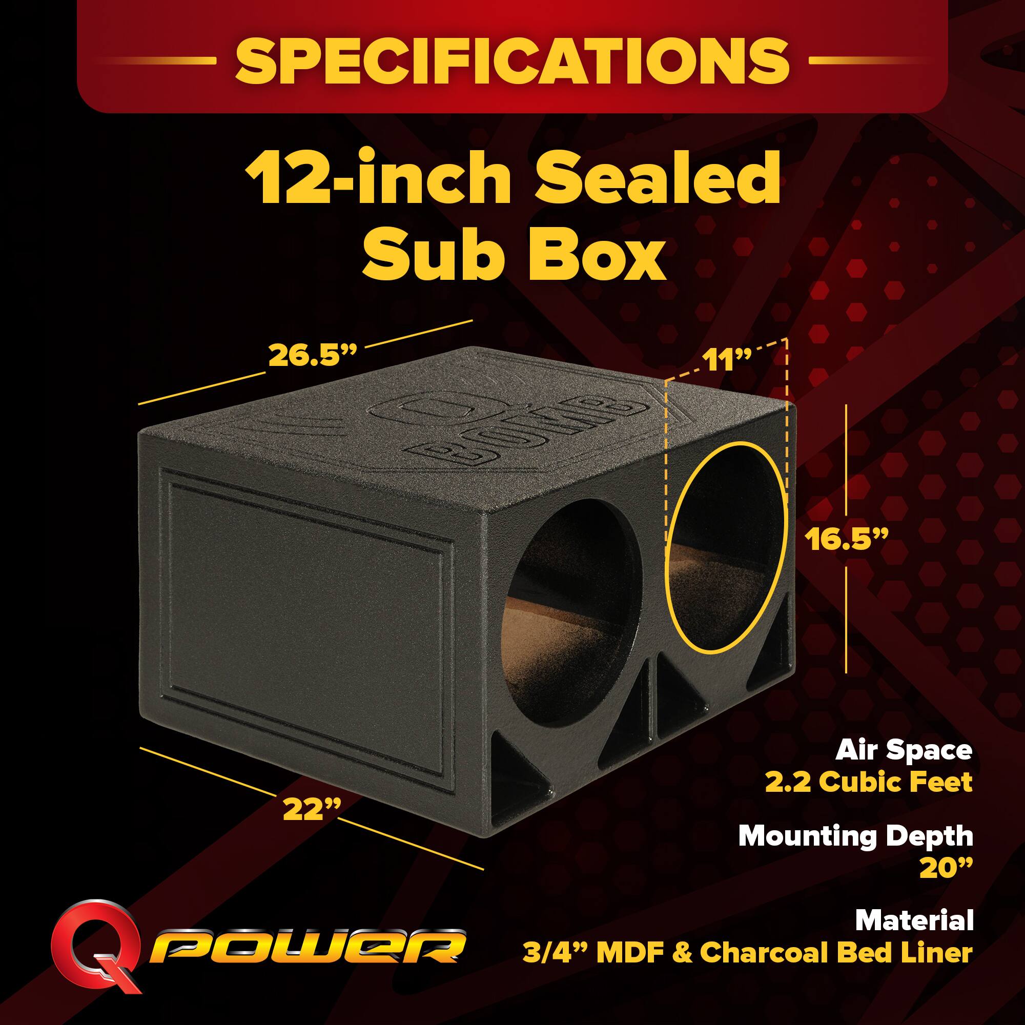 SPECIFICATIONS  
12-inch Sealed Sub Box  
26.5" x 11" x 22"  
Air Space: 2.2 Cubic Feet  
Mounting Depth: 20"  
Material: 3/4" MDF & Charcoal Bed Liner