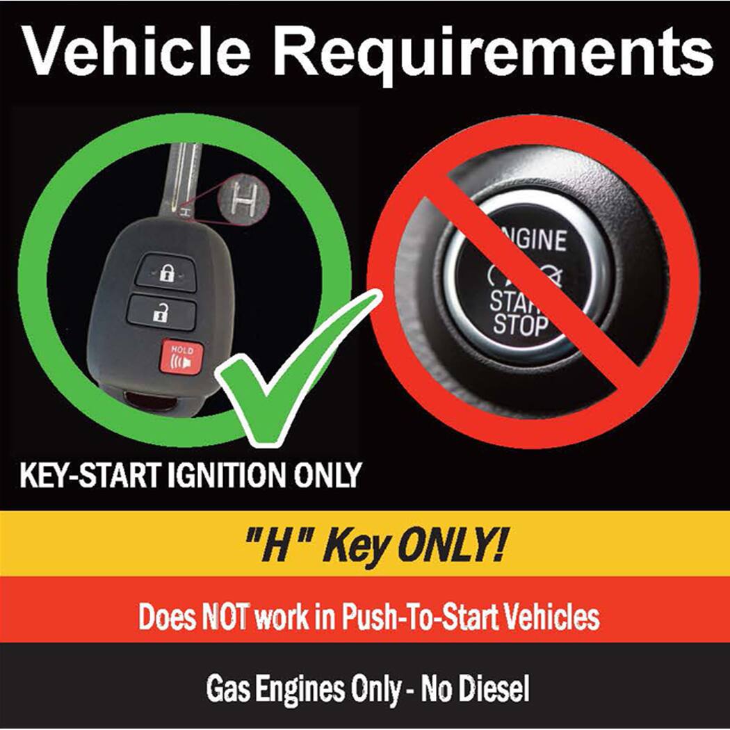 Vehicle Requirements

- KEY-START IGNITION ONLY
- "H" Key ONLY!
- Does NOT work in Push-To-Start Vehicles
- Gas Engines Only - No Diesel