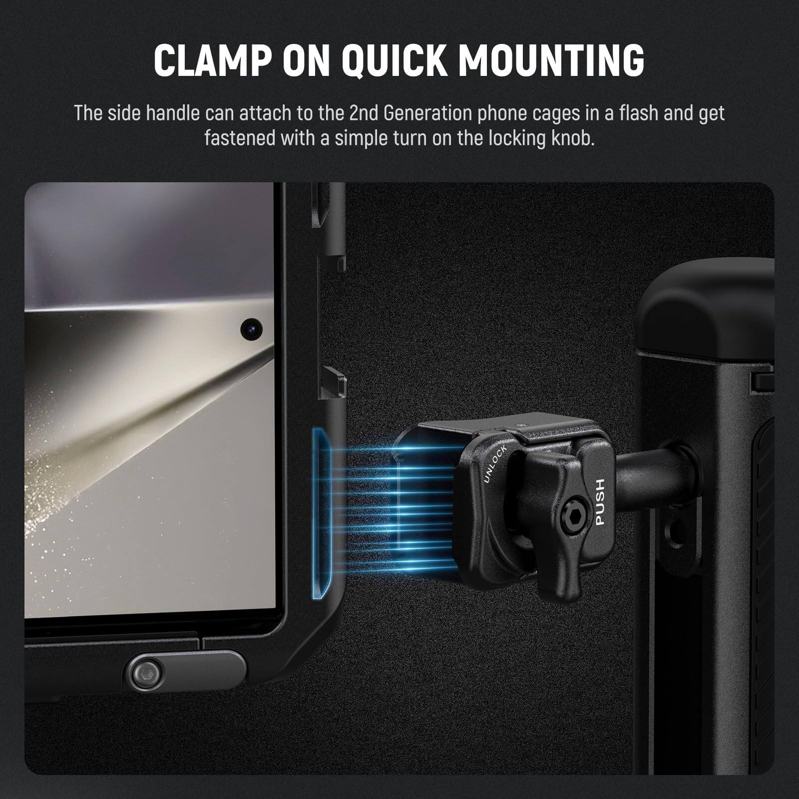 CLAMP ON QUICK MOUNTING

The side handle can attach to the 2nd Generation phone cages in a flash and get fastened with a simple turn on the locking knob.