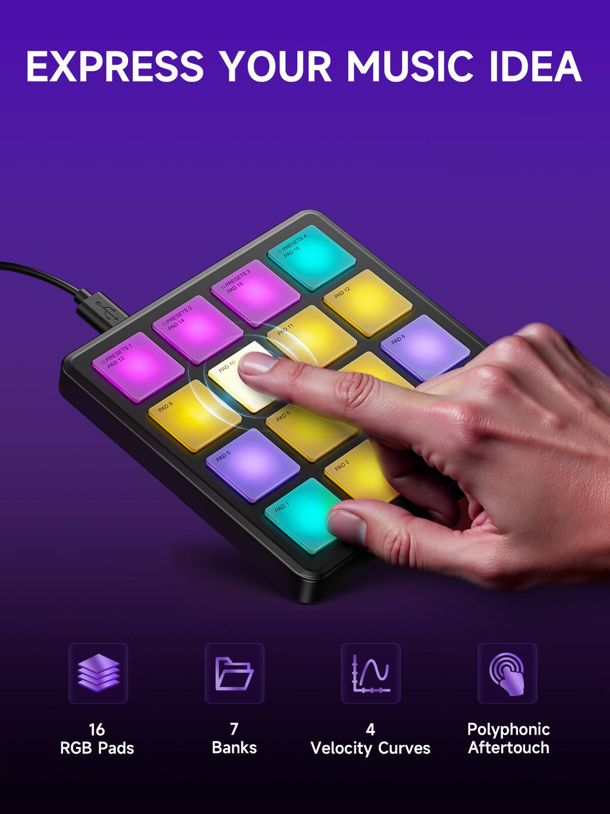 EXPRESS YOUR MUSIC IDEA

- PRESETS 1: PAD 13
- PRESETS 2: PAD 14
- PRESETS 3: PAD 15
- PRESETS 4: PAD 16
- PAD 1
- PAD 2
- PAD 3
- PAD 4
- PAD 5
- PAD 6
- PAD 7
- PAD 8
- PAD 9
- PAD 10
- PAD 11
- PAD 12

16 RGB Pads
7 Banks
4 Velocity Curves
Polyphonic Aftertouch