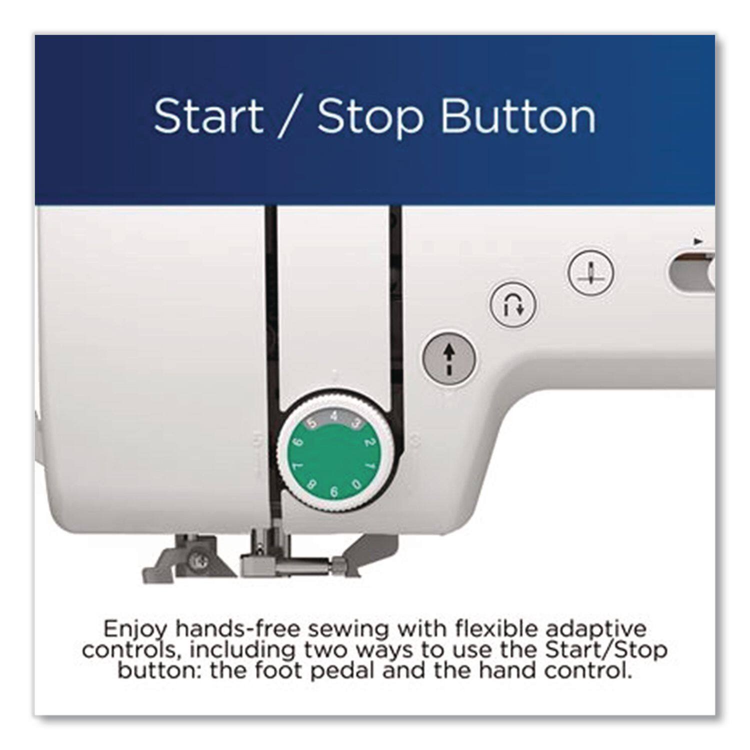 Start / Stop Button

Enjoy hands-free sewing with flexible adaptive controls, including two ways to use the Start/Stop button: the foot pedal and the hand control.