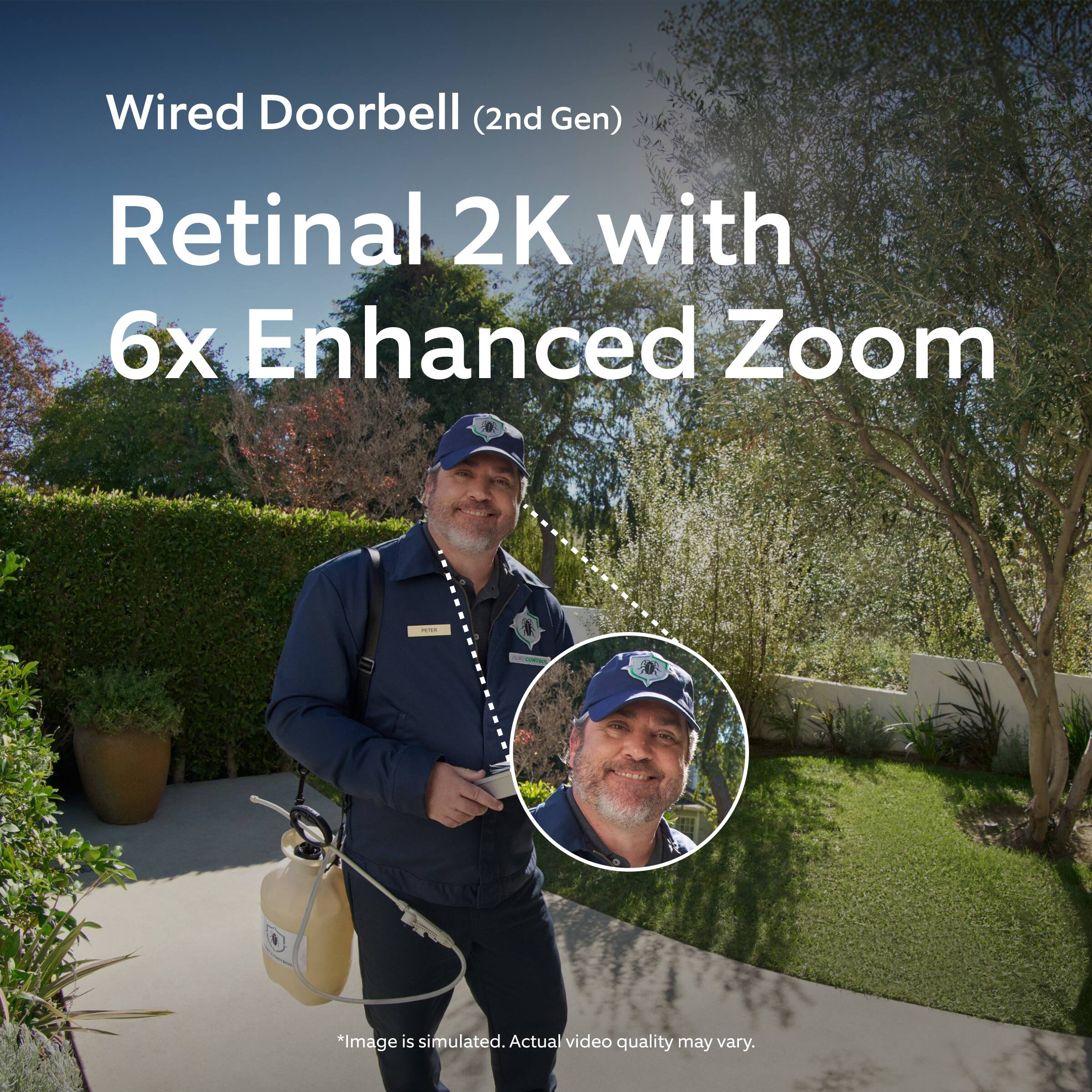 Wired Doorbell (2nd Gen)  
Retinal 2K with 6x Enhanced Zoom  

*Image is simulated. Actual video quality may vary.