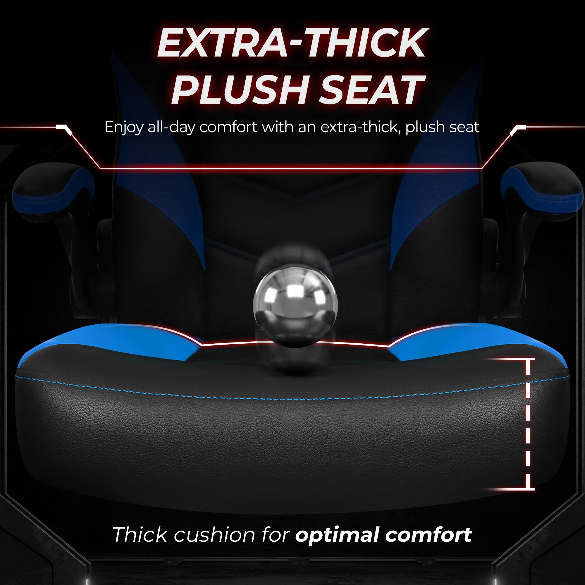 EXTRA-THICK PLUSH SEAT  
Enjoy all-day comfort with an extra-thick, plush seat  

Thick cushion for optimal comfort