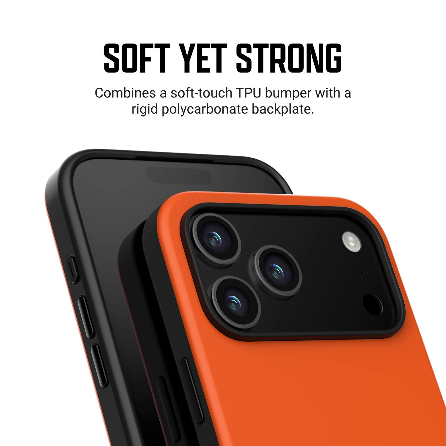 SOFT YET STRONG  
Combines a soft-touch TPU bumper with a rigid polycarbonate backplate.