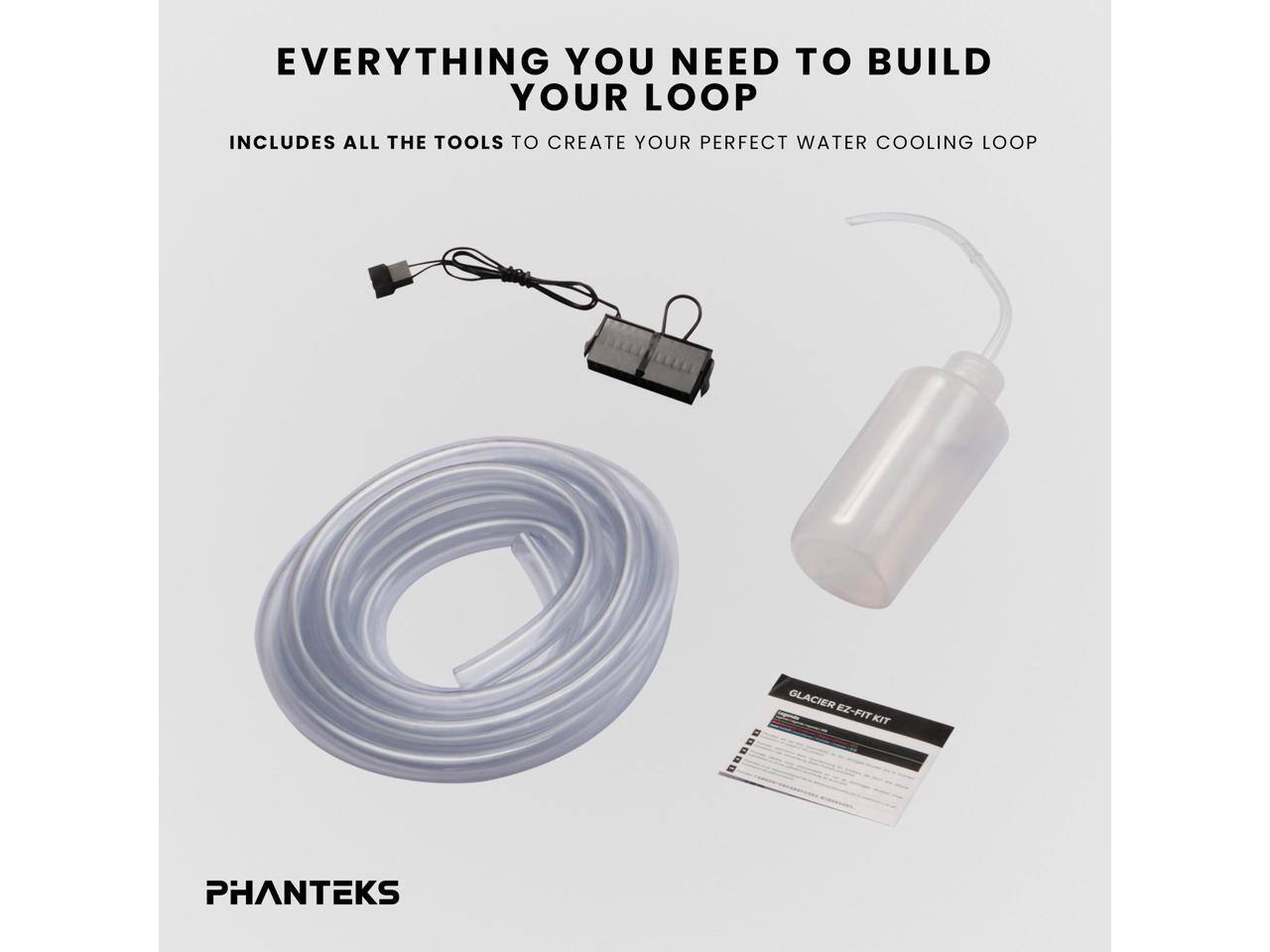 EVERYTHING YOU NEED TO BUILD YOUR LOOP

INCLUDES ALL THE TOOLS TO CREATE YOUR PERFECT WATER COOLING LOOP

PHANTEKS

GLACIER EZ-FIT KIT