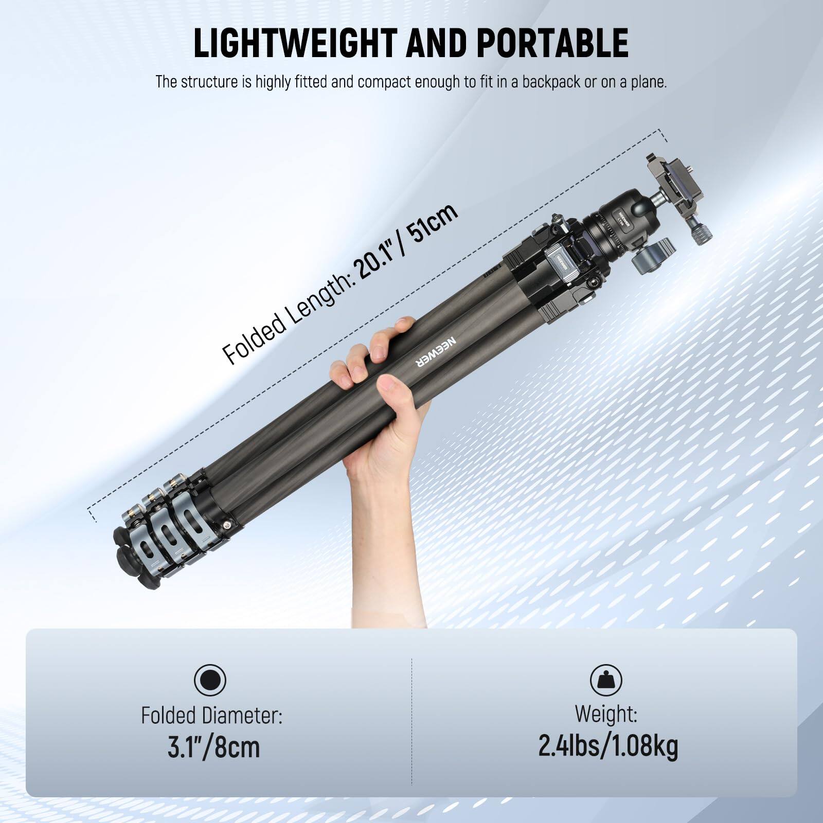 LIGHTWEIGHT AND PORTABLE  
The structure is highly fitted and compact enough to fit in a backpack or on a plane.  

Folded Length: 20.1" / 51cm  
Folded Diameter: 3.1" / 8cm  
Weight: 2.4lbs / 1.08kg