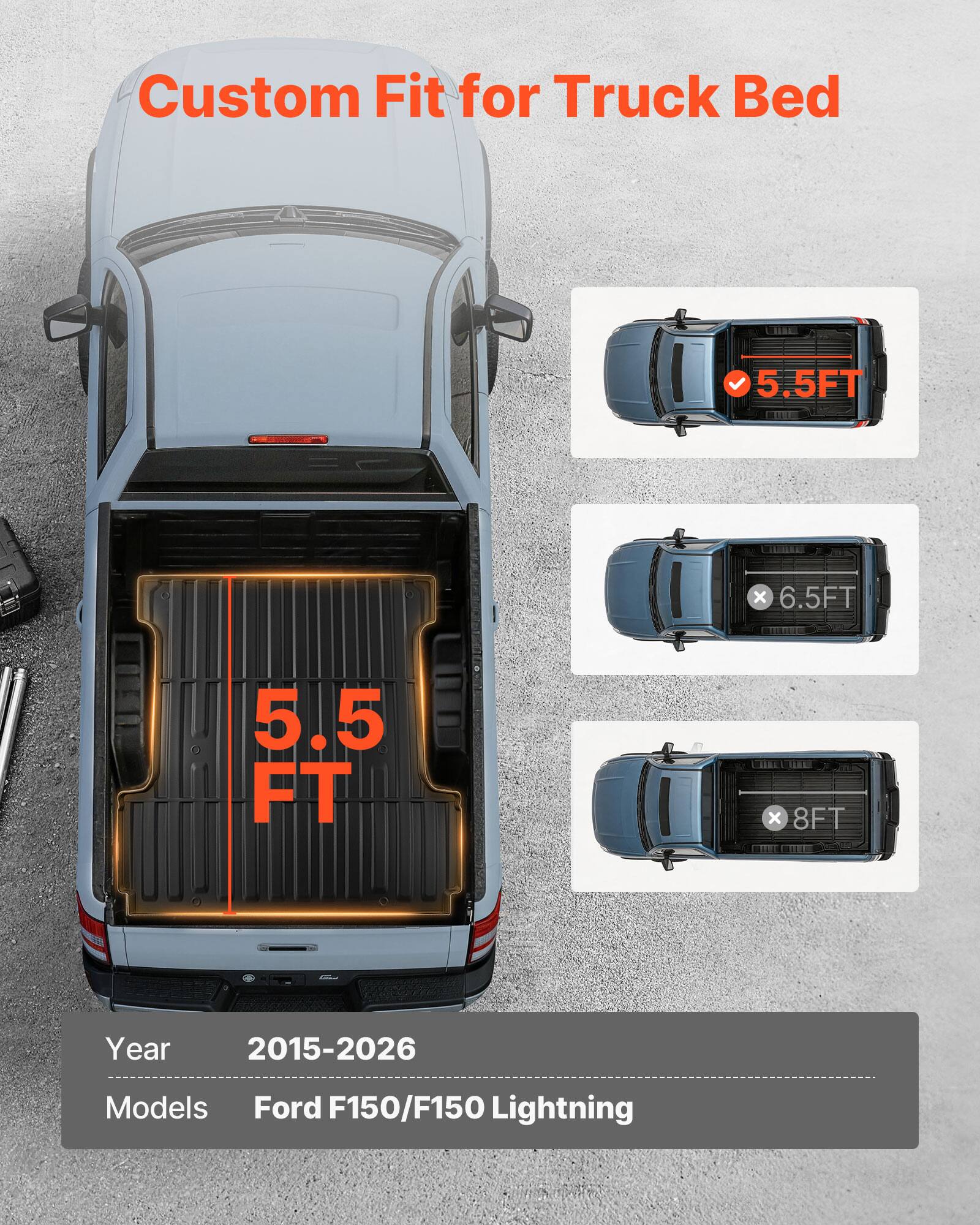 Custom Fit for Truck Bed  
5.5FT x 6.5FT  
5.5 FT x 8FT  
Year 2015-2026  
Models Ford F150/F150 Lightning