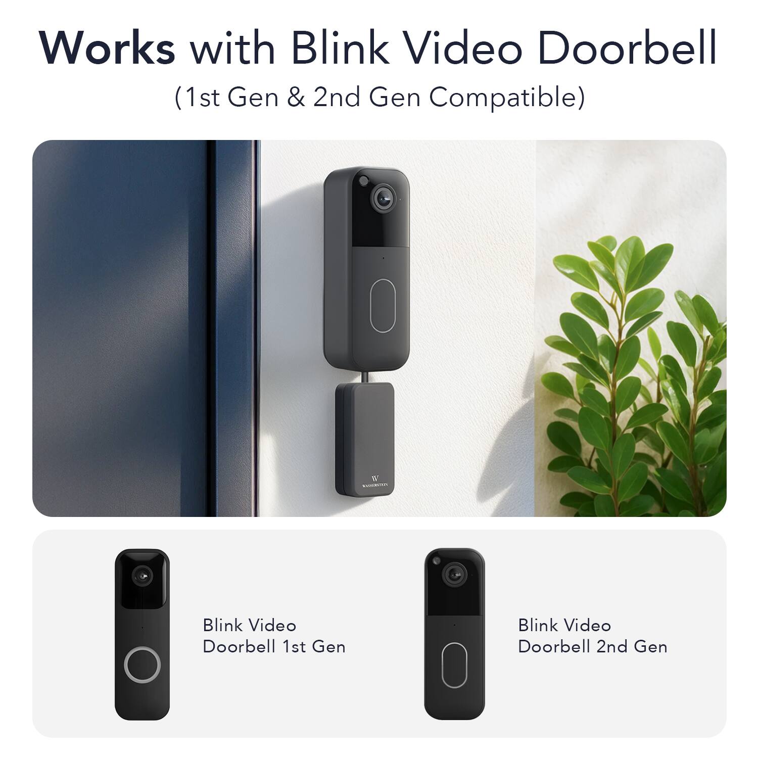 Works with Blink Video Doorbell  
(1st Gen & 2nd Gen Compatible)  

Blink Video Doorbell 1st Gen  
Blink Video Doorbell 2nd Gen