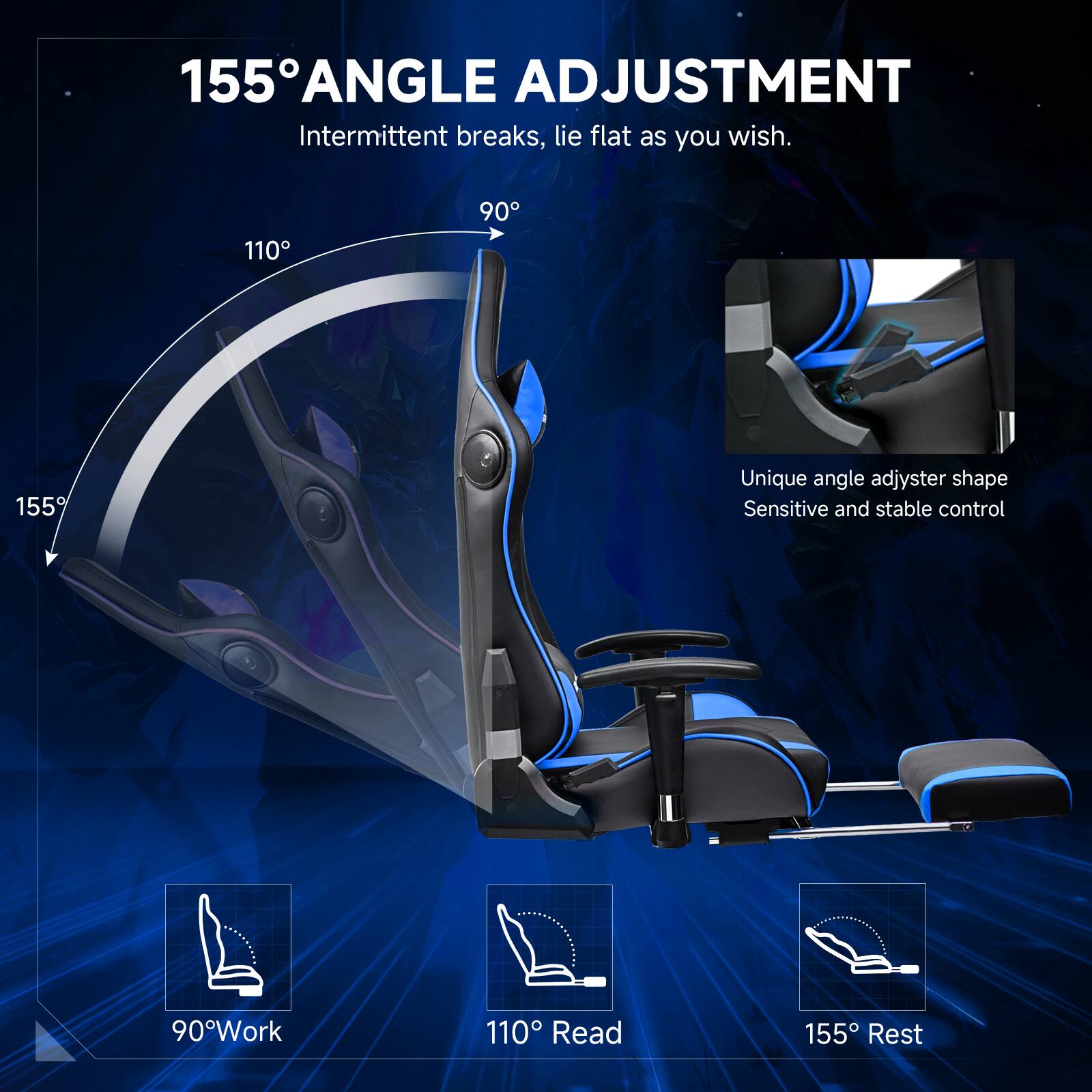 155° ANGLE ADJUSTMENT
Intermittent breaks, lie flat as you wish.
110° 90° 155°
Unique angle adjuster shape
Sensitive and stable control
90° Work
110° Read
155° Rest