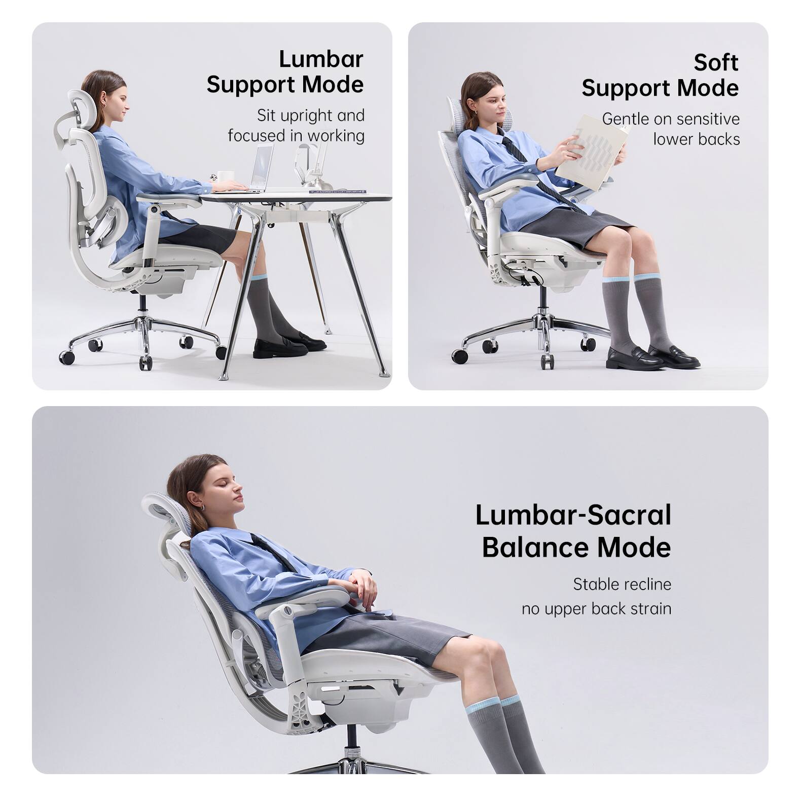 Lumbar Support Mode: Sit upright and focused in working  
Soft Support Mode: Gentle on sensitive lower backs  
Lumbar-Sacral Balance Mode: Stable recline, no upper back strain