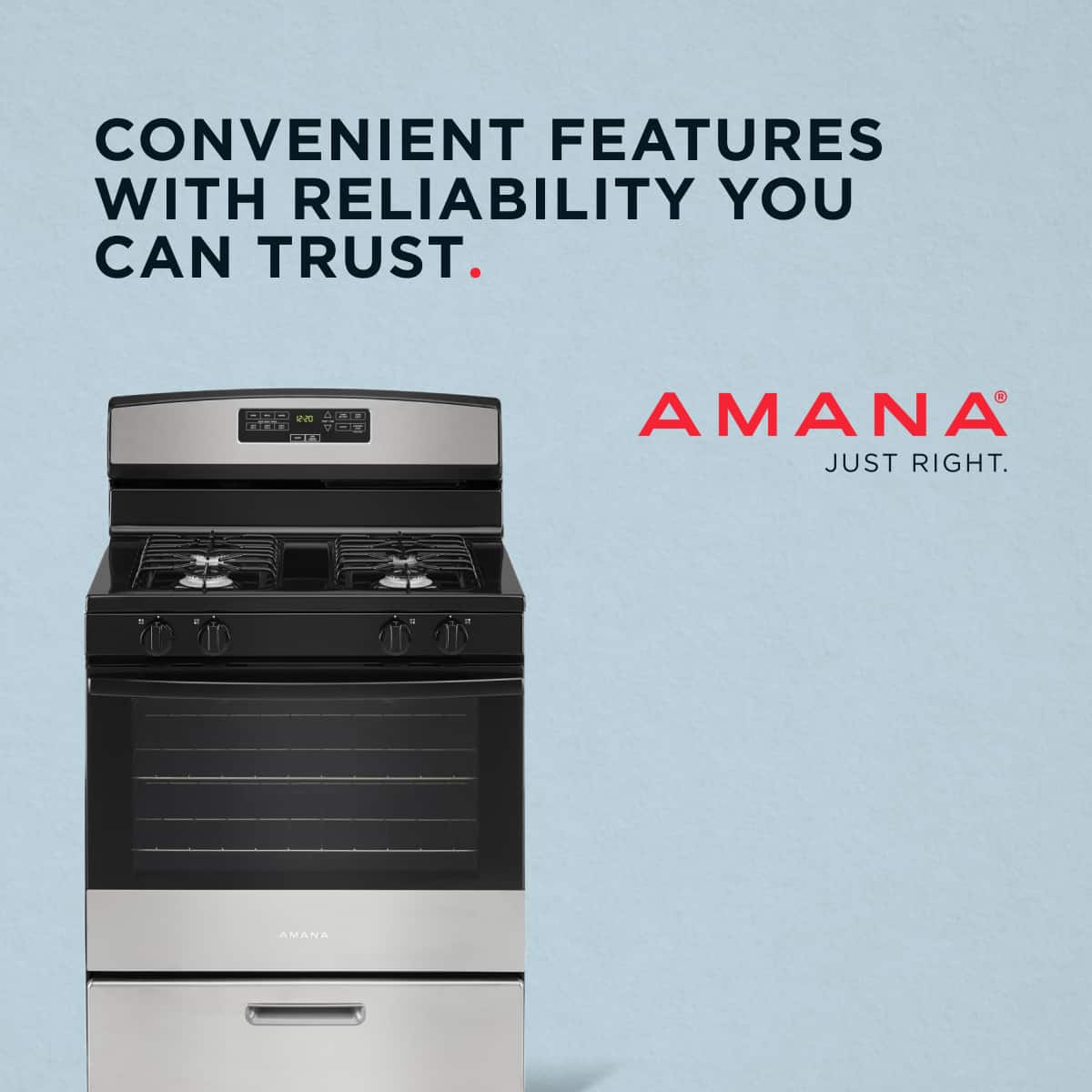 CONVENIENT FEATURES WITH RELIABILITY YOU CAN TRUST.
AMANA
JUST RIGHT.