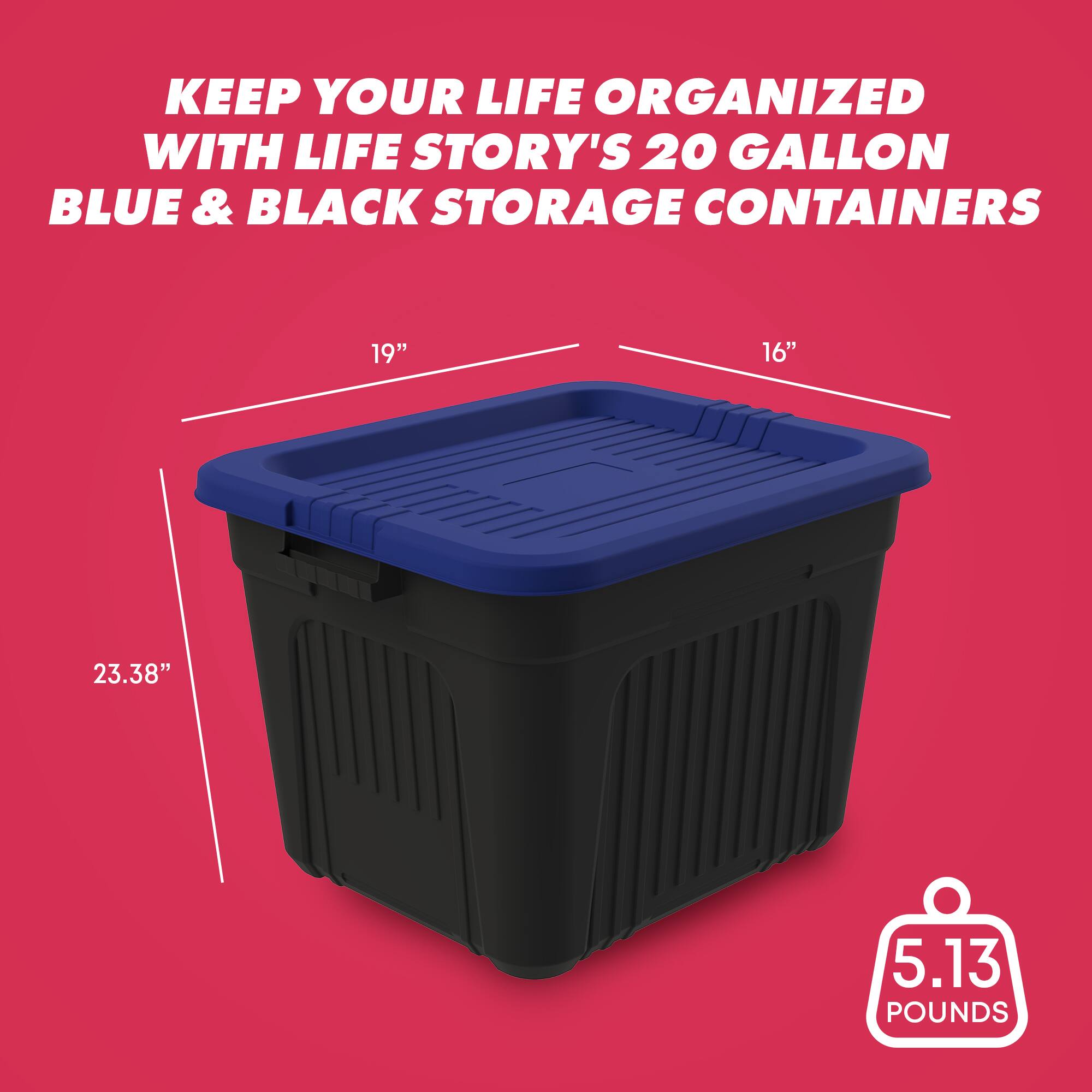 KEEP YOUR LIFE ORGANIZED WITH LIFE STORY'S 20 GALLON BLUE & BLACK STORAGE CONTAINERS

19"
16"
23.38"
5.13 POUNDS