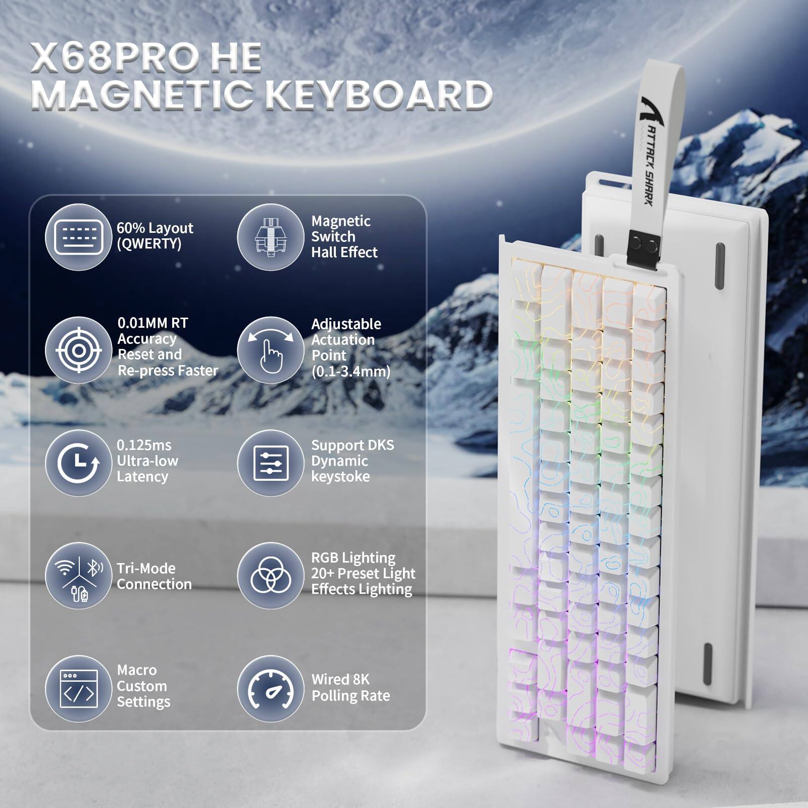X68PRO HE MAGNETIC KEYBOARD

- 60% Layout (QWERTY)
- Magnetic Switch Hall Effect
- 0.01MM RT Accuracy Reset and Re-press Faster
- Adjustable Actuation Point (0.1-3.4mm)
- 0.125ms Ultra-low Latency
- Support DKS Dynamic keystroke
- Tri-Mode Connection
- RGB Lighting 20+ Preset Light Effects Lighting
- Macro Custom Settings
- Wired 8K Polling Rate